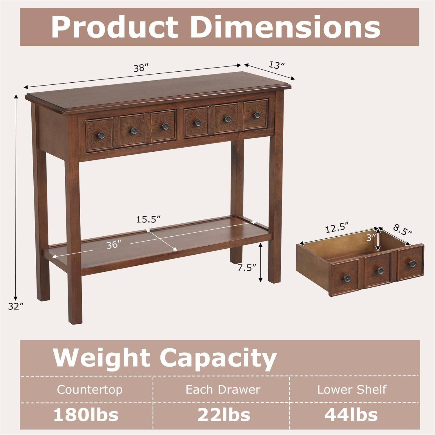 Product Dimensions  
38" x 13" x 36" x 15.5" x 12.5" x 3" x 8.5" x 7.5" x 32"

Weight Capacity  
Countertop: 180lbs  
Each Drawer: 22lbs  
Lower Shelf: 44lbs