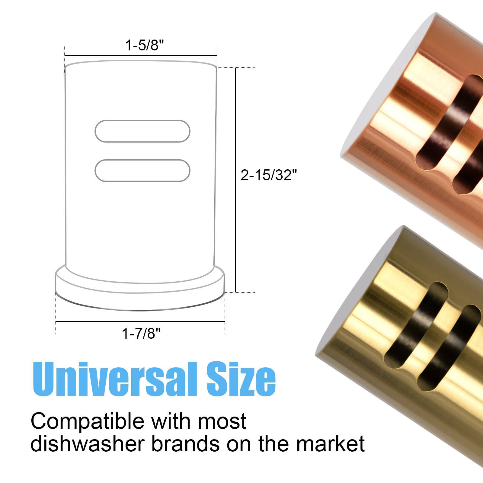 1-5/8"  
2-15/32"  
1-7/8"  

Universal Size  
Compatible with most dishwasher brands on the market