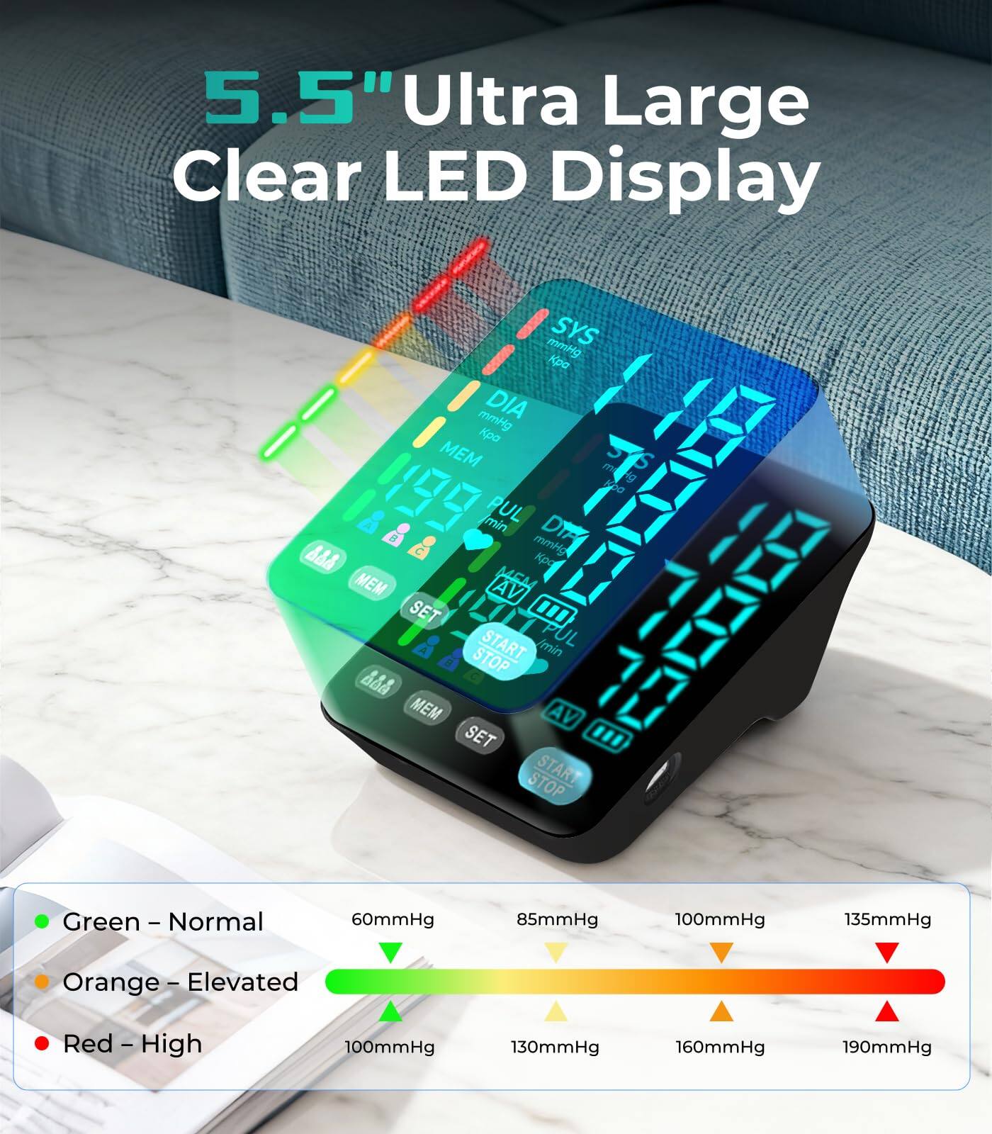 5.5" Ultra Large Clear LED Display

- SYS Kpa mmHg
- DIA pa mmHg
- PUL min
- DTA 86 C
- MEM AV
- SET " START /min PUL STOP 66 MEM AV SET m STOP START

Green - Normal
Orange - Elevated
Red - High

60mmHg
85mmHg
100mmHg
135mmHg
100mmHg
130mmHg
160mmHg
190mmHg