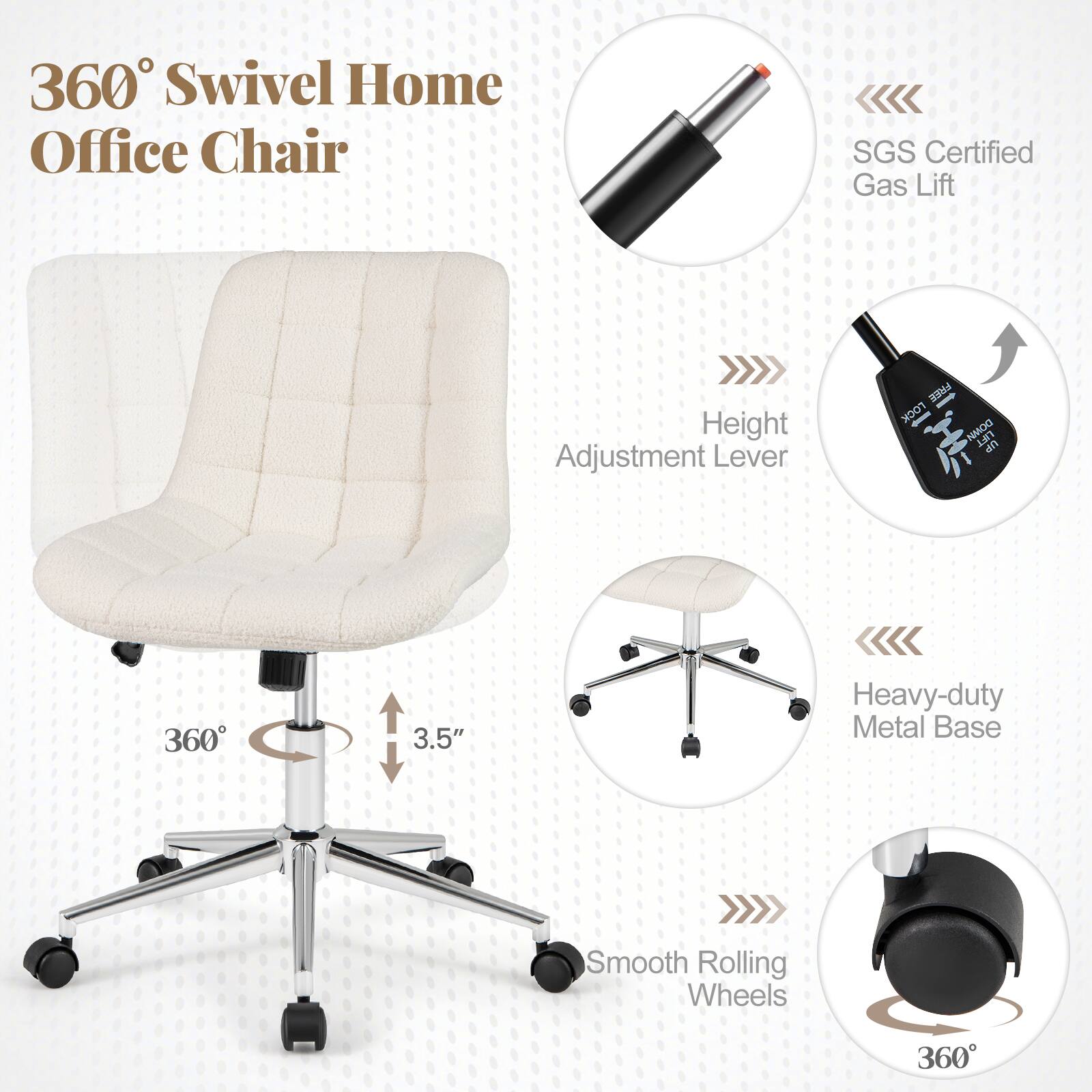 360° Swivel Home Office Chair

- SGS Certified Gas Lift
- Height Adjustment Lever
- Heavy-duty Metal Base
- Smooth Rolling Wheels
- 360° Swivel
- 3.5" Height Adjustment