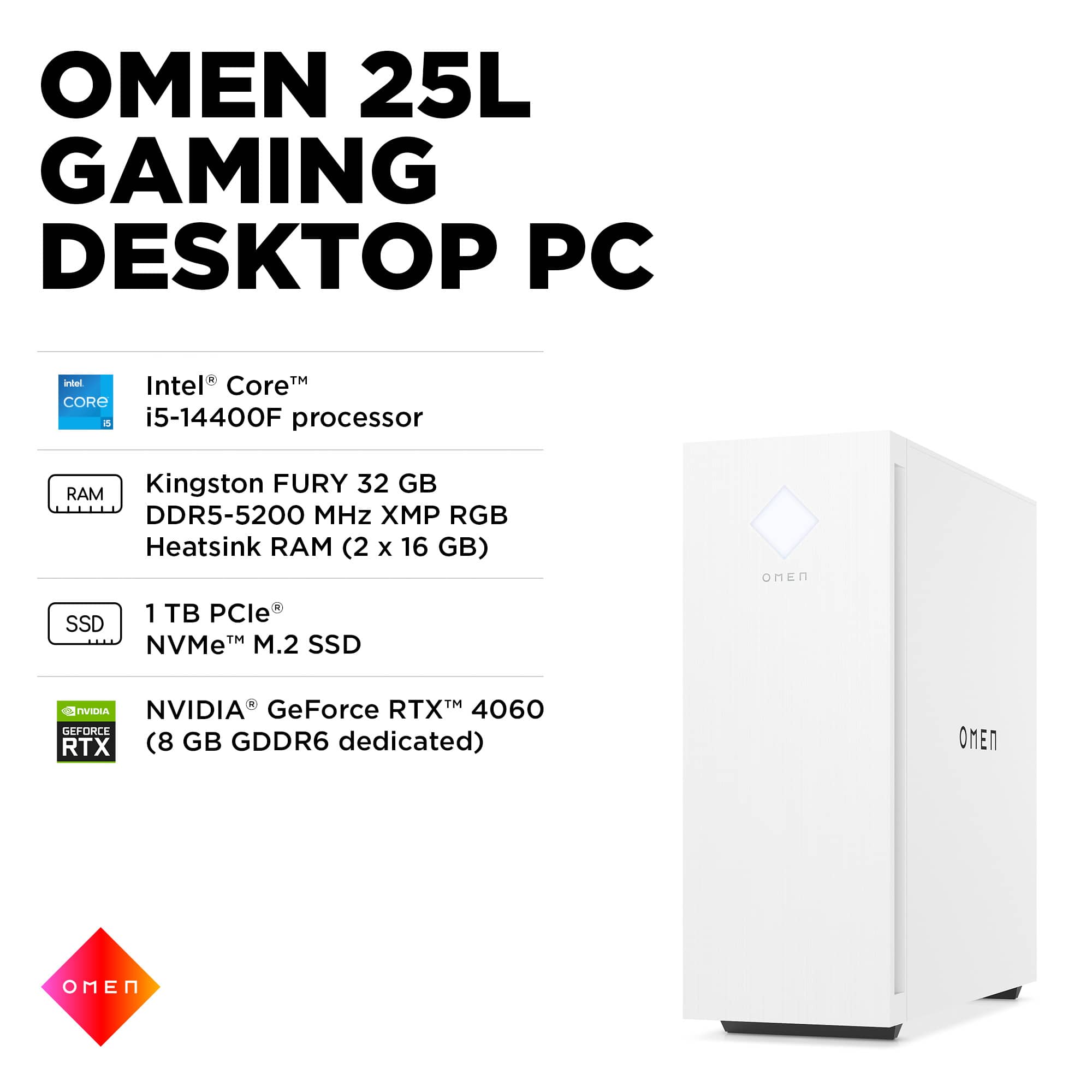 OMEN 25L GAMING DESKTOP PC intel TM Intel CoreM CORE a i5-14400F processor Kingston FURY 32 GB RAM DDR5-5200 MHz XP RGB Heatsink RAM (2 x 16 GB) MEn SSD 1 B PCle TM M.2 SSD NVMe AVA NVIDIA GeForce RTX 4060 (8 GB GDDR6 dedicated)