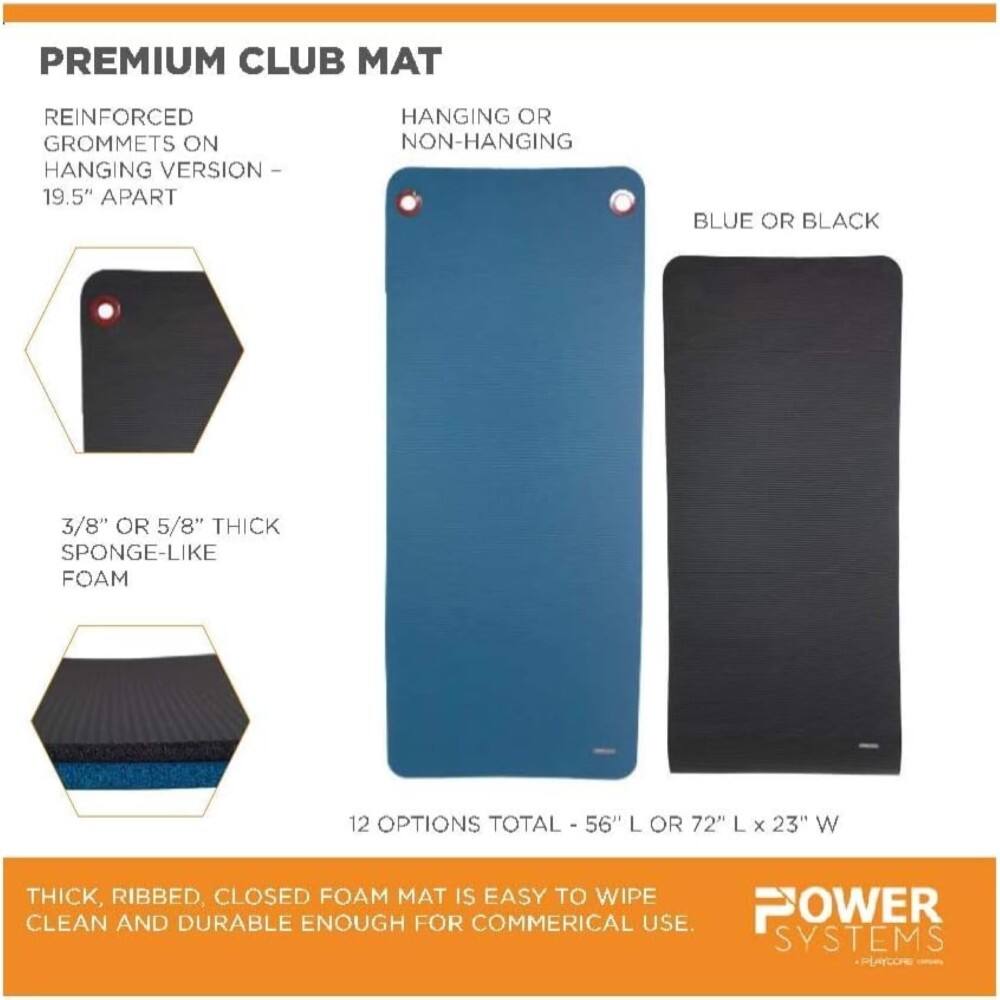 PREMIUM CLUB MAT

REINFORCED GROMMETS ON HANGING VERSION - 19.5" APART

HANGING OR NON-HANGING

BLUE OR BLACK

3/8" OR 5/8" THICK SPONGE-LIKE FOAM

12 OPTIONS TOTAL - 56" L OR 72" L x 23" W

THICK, RIBBED, CLOSED FOAM MAT IS EASY TO WIPE CLEAN AND DURABLE ENOUGH FOR COMMERCIAL USE.

POWER SYSTEMS