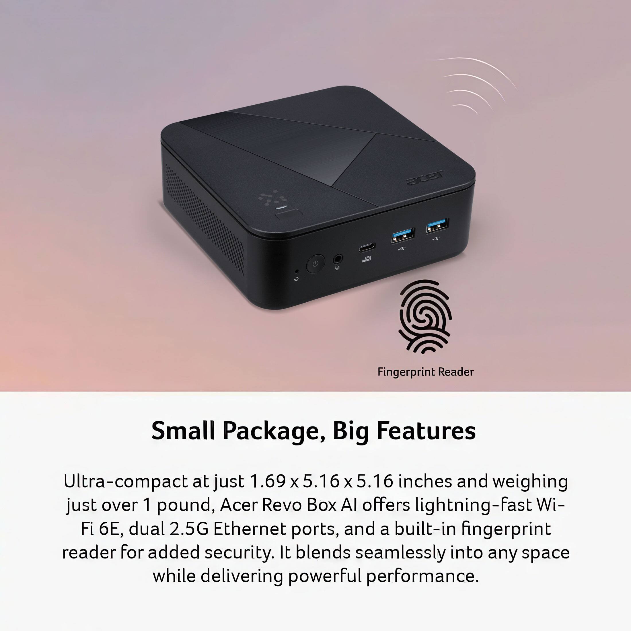 Acer Revo Box AI offers lightning-fast Wi-Fi 6E, dual 2.5G Ethernet ports, and a built-in fingerprint reader for added security. It blends seamlessly into any space while delivering powerful performance.