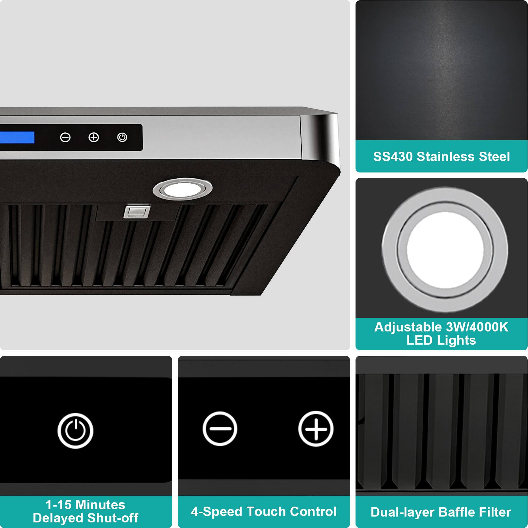 SS430 Stainless Steel Adjustable 3W/4000K LED Lights  
1-15 Minutes Delayed Shut-off  
4-Speed Touch Control  
Dual-layer Baffle Filter