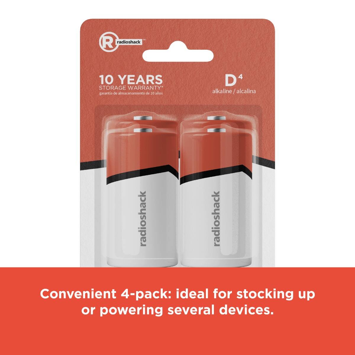R radioshack  
10 YEARS STORAGE WARRANTY*  
garantía de almacenamiento de 10 años  

D4  
alkaline / alcalina  

Convenient 4-pack: ideal for stocking up or powering several devices.