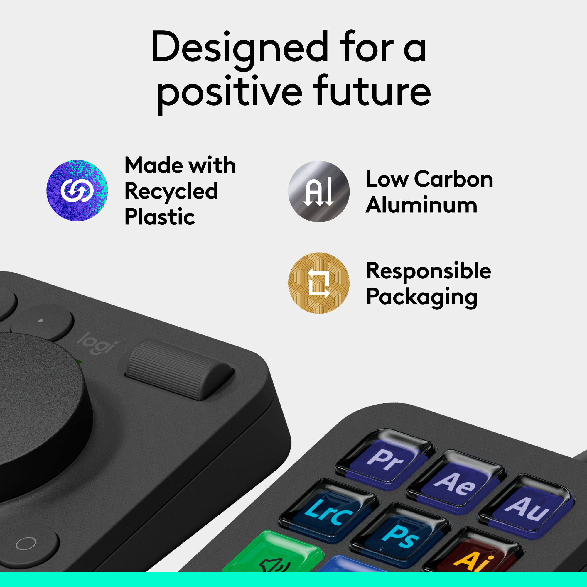 Designed for a positive future. Made with Recycled Plastic. Low Carbon Aluminum. Responsible Packaging.