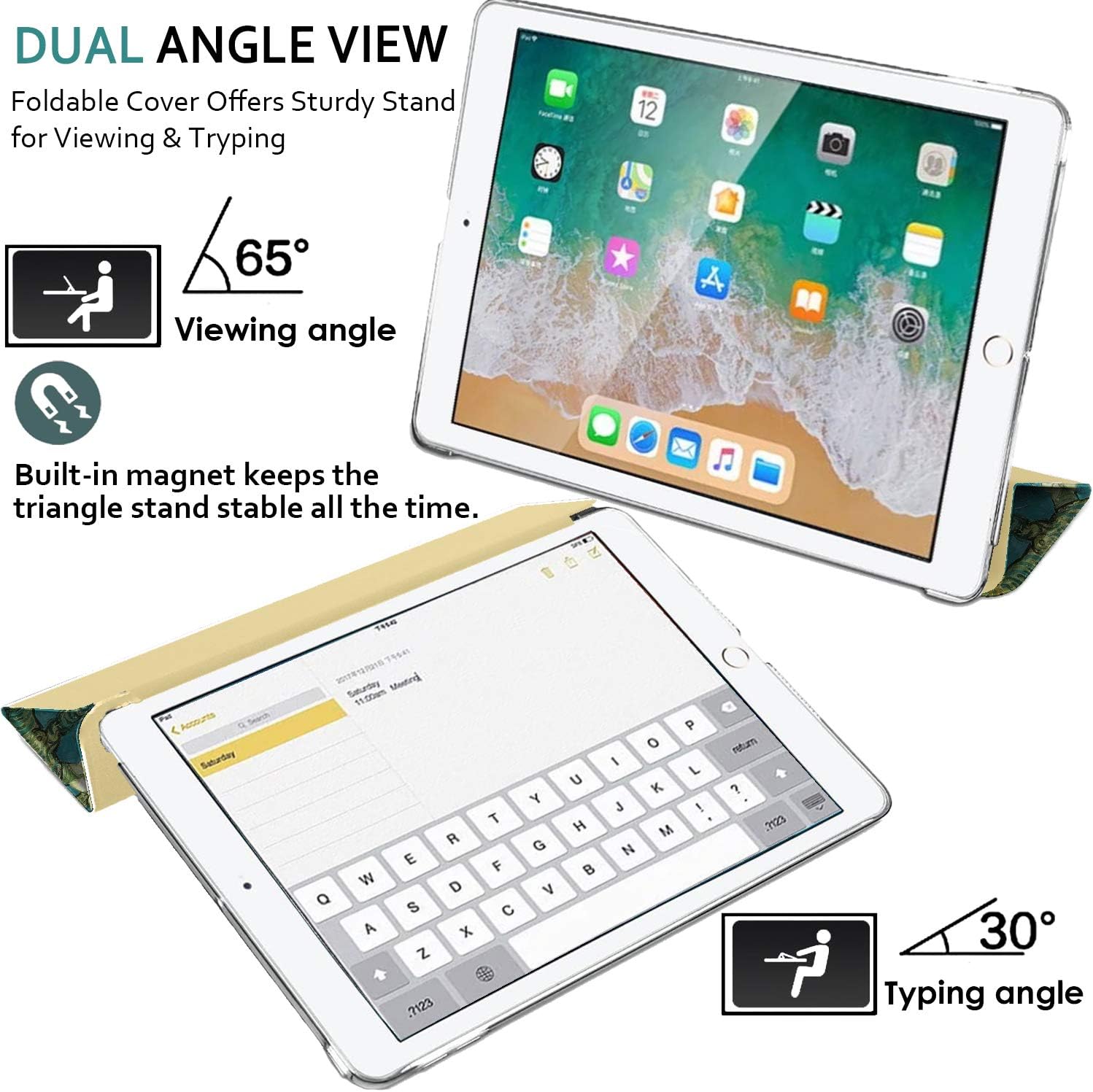 DUAL ANGLE VIEW  
Foldable Cover Offers Sturdy Stand for Viewing & Typing

65°  
Viewing angle

Built-in magnet keeps the triangle stand stable all the time.

30°  
Typing angle