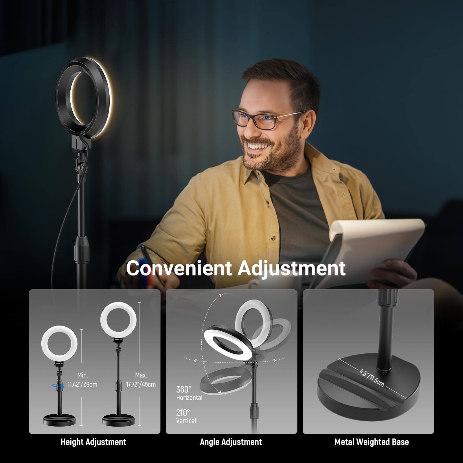Convenient Adjustment

- Min. Max. 4.5"/11.5cm
- 11.42/29cm
- 17.72/45cm
- 360° Horizontal
- 210° Vertical
- Height Adjustment
- Angle Adjustment
- Metal Weighted Base