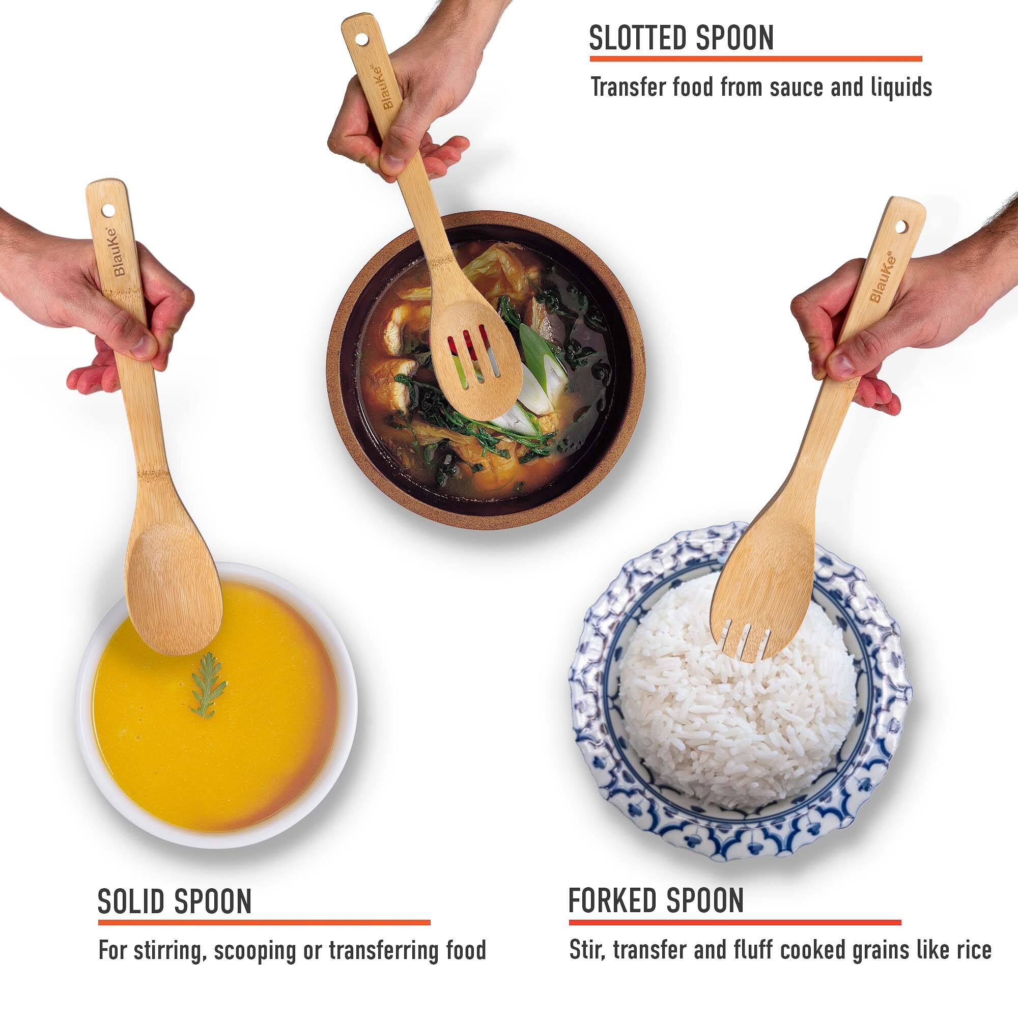 SLOTTED SPOON: Transfer food from sauce and liquids
SOLID SPOON: For stirring, scooping or transferring food
FORKED SPOON: Stir, transfer and fluff cooked grains like rice