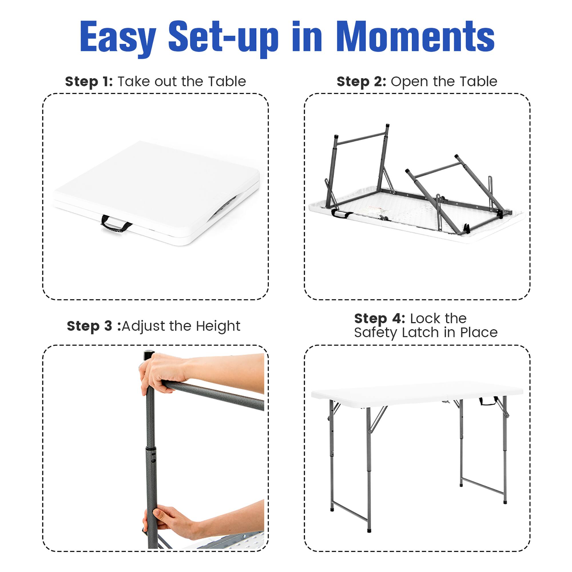 Easy Set-up in Moments

Step 1: Take out the Table

Step 2: Open the Table

Step 3: Adjust the Height

Step 4: Lock the Safety Latch in Place