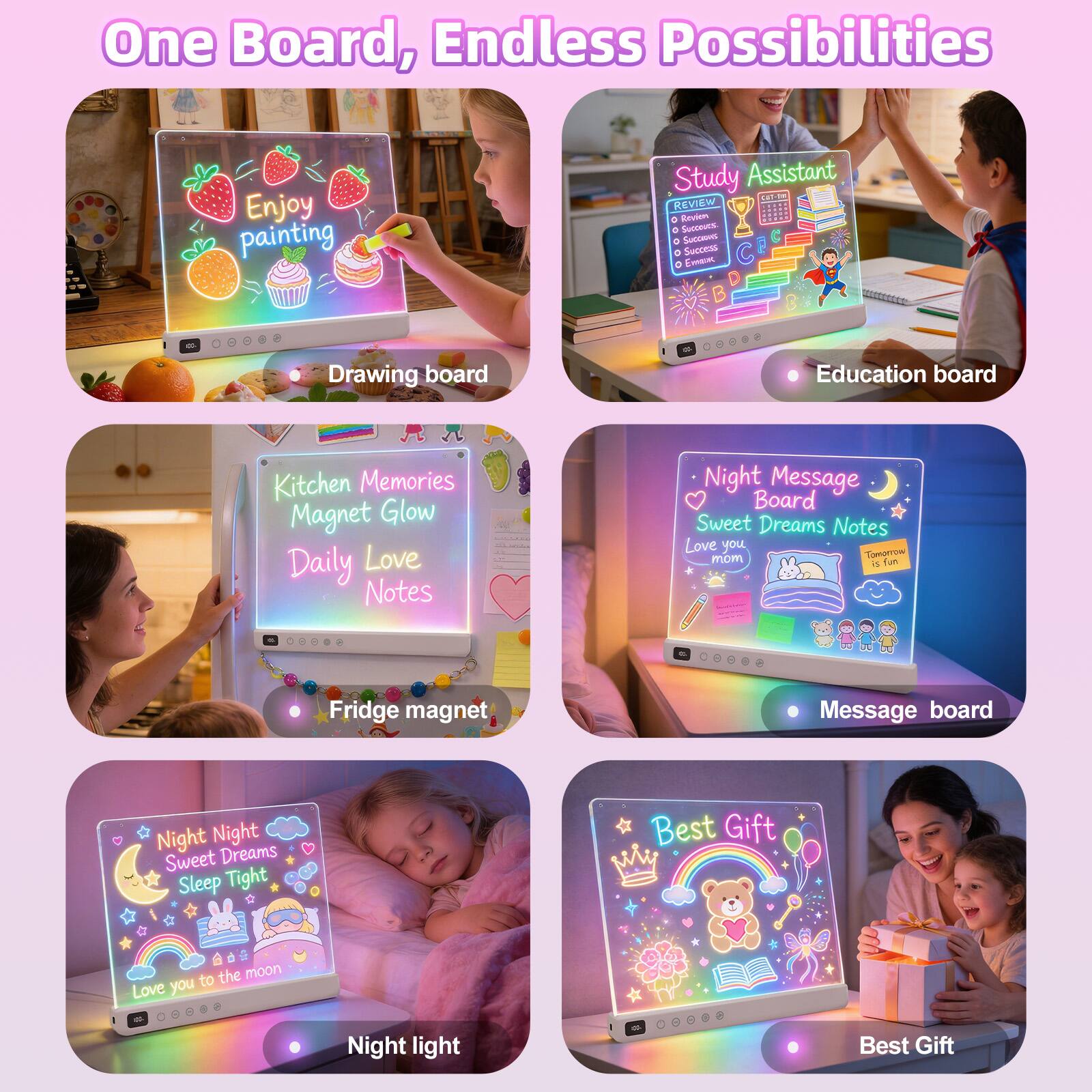 One Board, Endless Possibilities

Enjoy painting
Drawing board

Study Assistant
Education board

Kitchen Memories
Magnet Glow
Daily Love Notes
Fridge magnet

Night Message Board
Sweet Dreams Notes
Love you mom
Message board

Night Night
Sweet Dreams
Sleep Tight
Love you to the moon
Night light

Best Gift