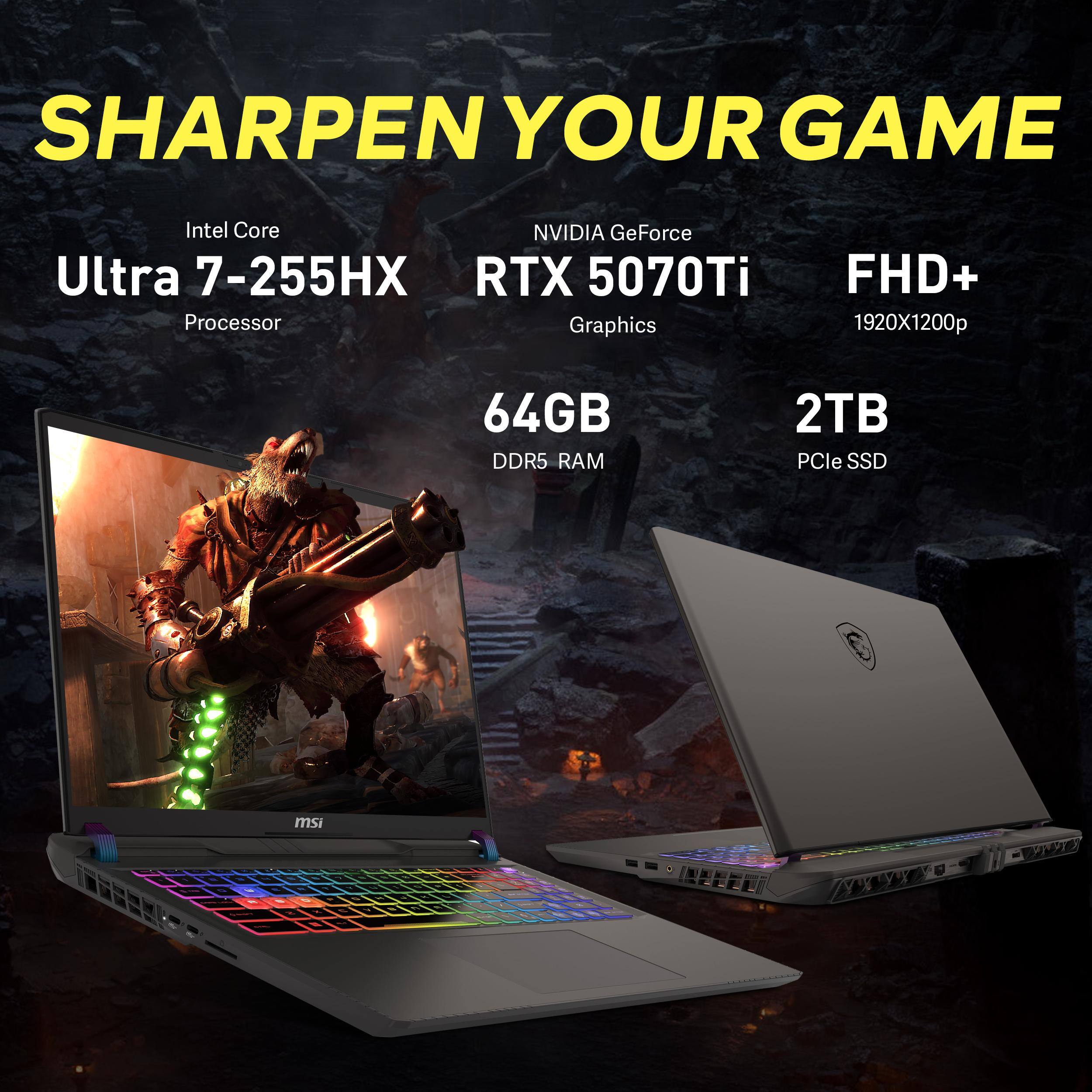 SHARPEN YOUR GAME  
Intel Core Ultra 7-255HX Processor  
NVIDIA GeForce RTX 5070Ti Graphics  
FHD+ 1920X1200p  
64GB DDR5 RAM  
2TB PCIe SSD  
msi