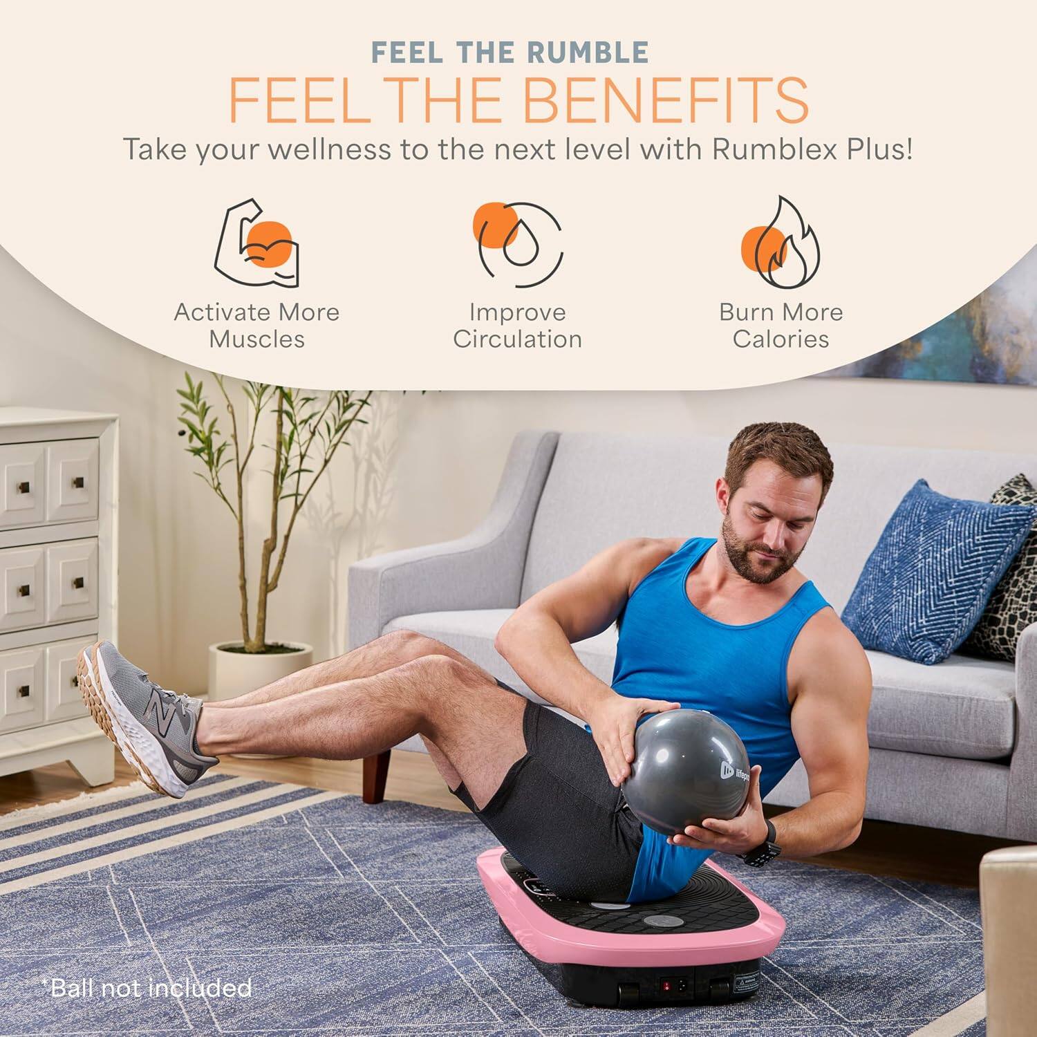 FEEL THE RUMBLE  
FEEL THE BENEFITS  
Take your wellness to the next level with Rumblex Plus!  
Activate More Muscles  
Improve Circulation  
Burn More Calories  
Ball not included