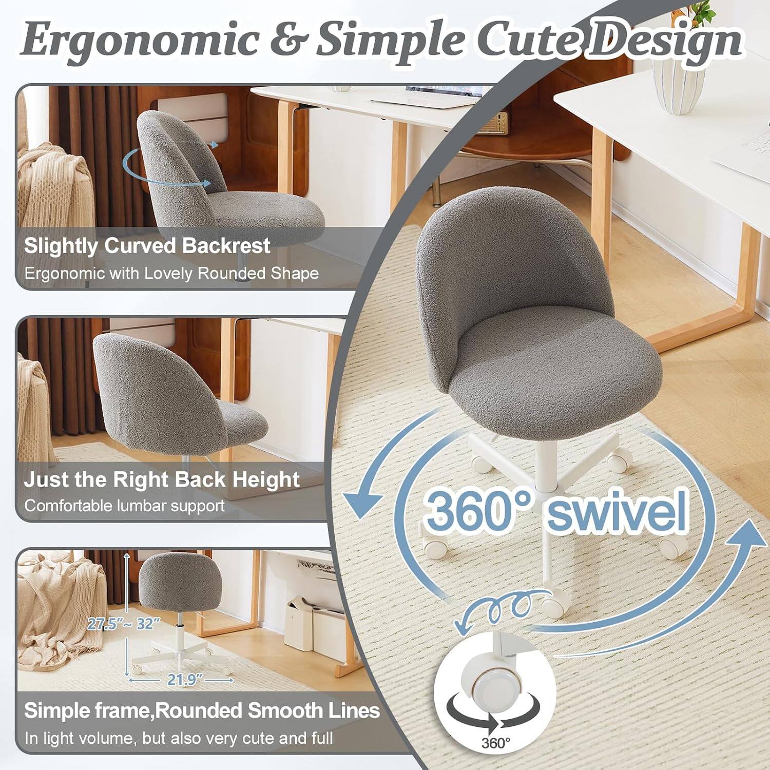 Ergonomic & Simple Cute Design

Slightly Curved Backrest
Ergonomic with Lovely Rounded Shape

Just the Right Back Height
Comfortable lumbar support

360° swivel

Simple frame, Rounded Smooth Lines
In light volume, but also very cute and full

27.5"~32" 21.9"