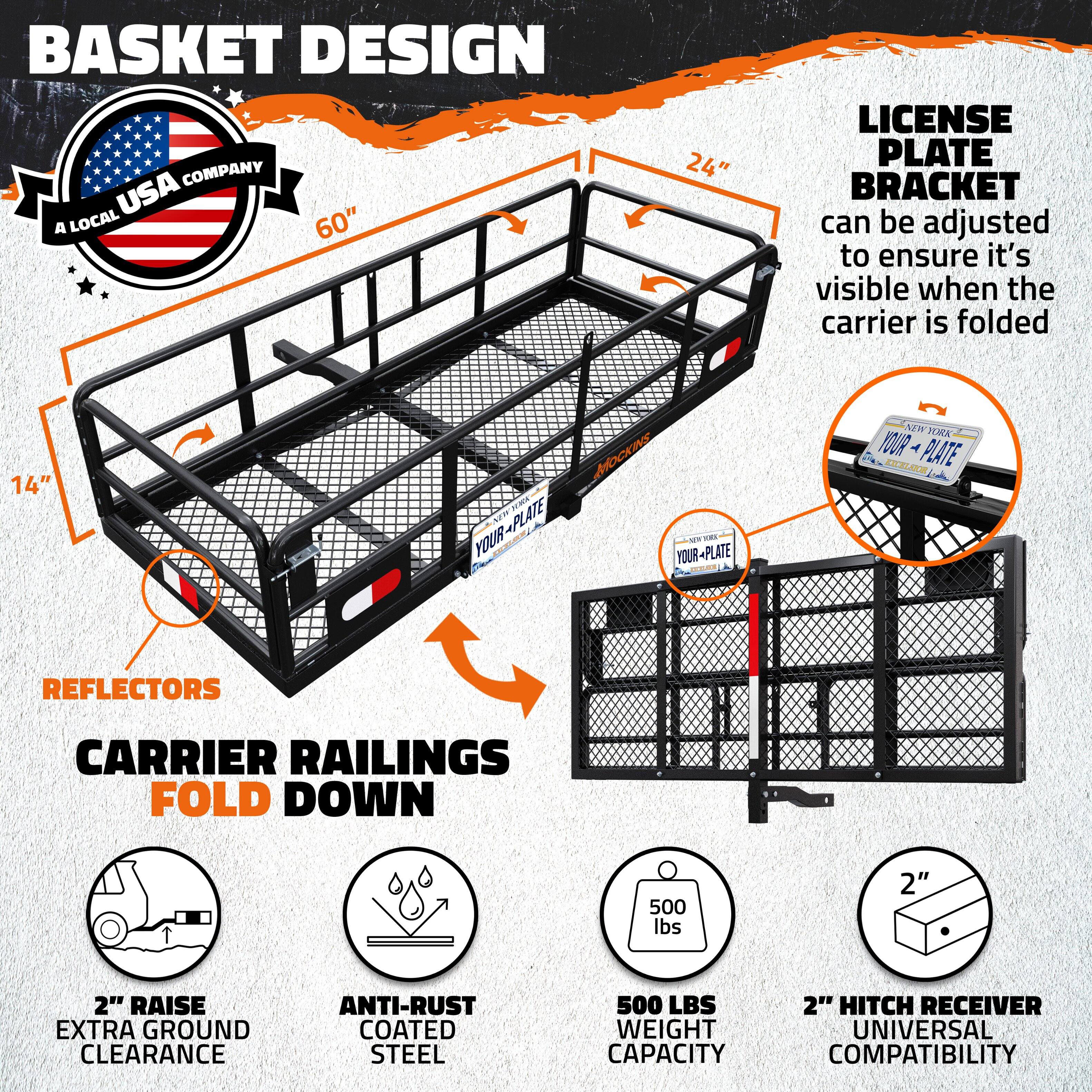 BASKET DESIGN COMPANY USA  
A LOCAL USA COMPANY  

LICENSE PLATE BRACKET  
can be adjusted to ensure it's visible when the carrier is folded  

CARRIER RAILINGS FOLD DOWN  

REFLECTORS  

2" RAISE EXTRA GROUND CLEARANCE  

ANTI-RUST COATED STEEL  

500 LBS WEIGHT CAPACITY  

2" HITCH RECEIVER UNIVERSAL COMPATIBILITY  

60"  
24"  
14"