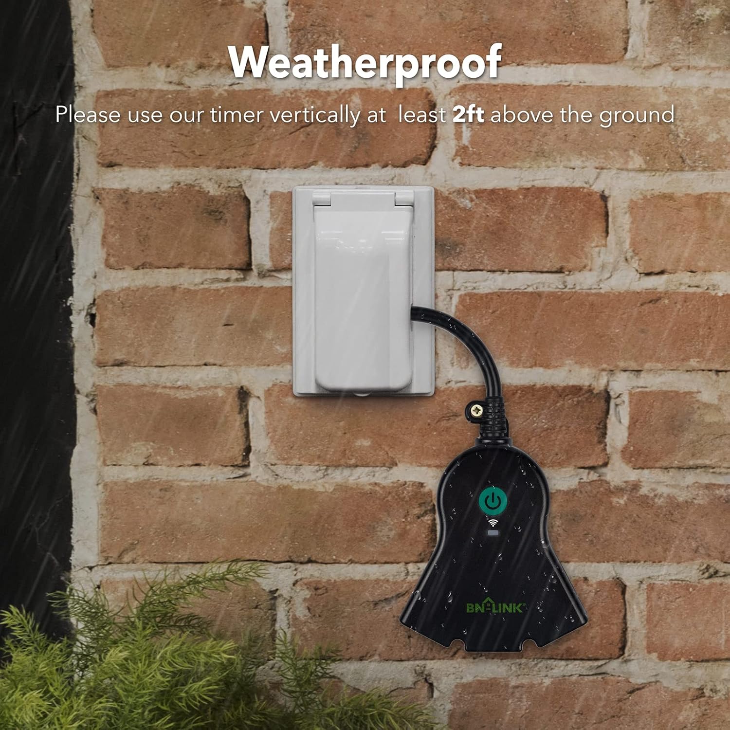 Weatherproof

Please use our timer vertically at least 2ft above the ground

BN-LINK