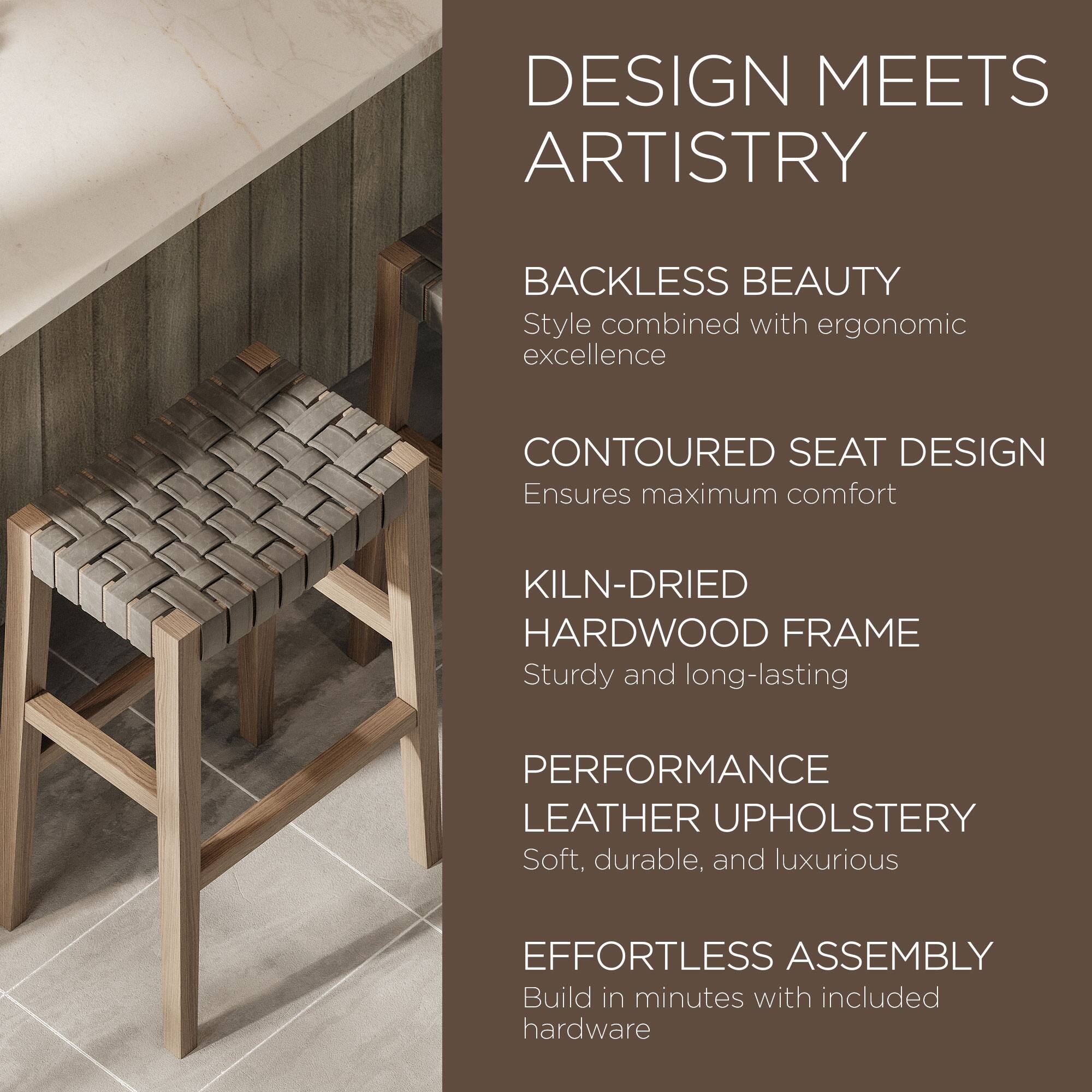 DESIGN MEETS ARTISTRY  
BACKLESS BEAUTY  
Style combined with ergonomic excellence  

CONTOURED SEAT DESIGN  
Ensures maximum comfort  

KILN-DRIED HARDWOOD FRAME  
Sturdy and long-lasting  

PERFORMANCE LEATHER UPHOLSTERY  
Soft, durable, and luxurious  

EFFORTLESS ASSEMBLY  
Build in minutes with included hardware