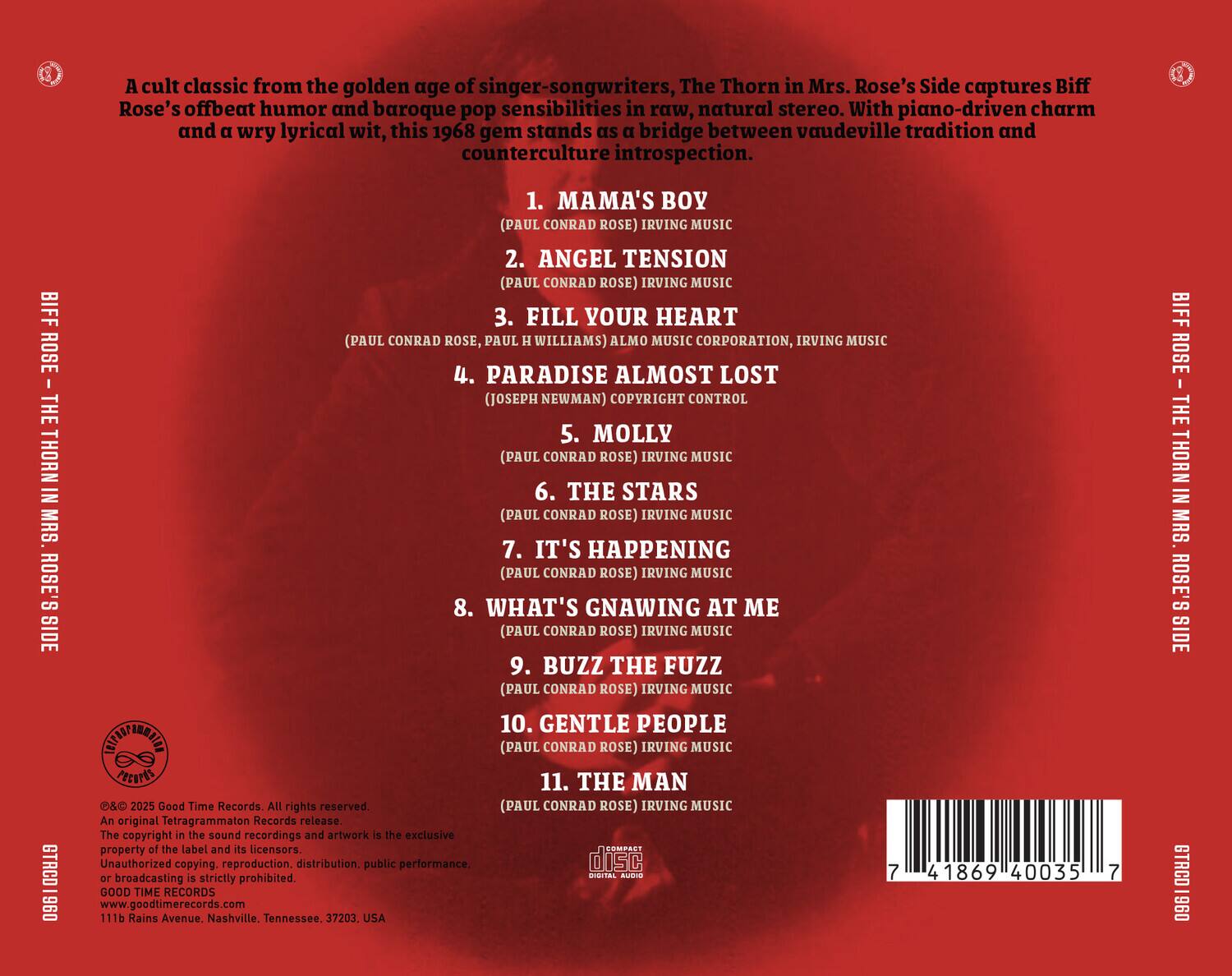 A cult classic from the golden age of singer-songwriters, The Thorn in Mrs. Rose's Side captures Biff Rose's offbeat humor and baroque pop sensibilities in raw, natural stereo. With piano-driven charm and a wry lyrical wit, this 1968 gem stands as a bridge between vaudeville tradition and counterculture introspection.

1. MAMA'S BOY  
   (PAUL CONRAD ROSE) IRVING MUSIC

2. ANGEL TENSION  
   (PAUL CONRAD ROSE) IRVING MUSIC

3. FILL YOUR HEART  
   (PAUL CONRAD ROSE, PAUL H WILLIAMS) ALMO MUSIC CORPORATION, IRVING MUSIC

4. PARADISE ALMOST LOST  
   (JOSEPH NEWMAN) COPYRIGHT CONTROL

5. MOLLY THORN  
   (PAUL CONRAD ROSE) IRVING MUSIC

6. THE STARS  
   (PAUL CONRAD ROSE) IRVING MUSIC

7. IT'S HAPPENING  
   (PAUL CONRAD ROSE) IRVING MUSIC

8. WHAT'S GNAWING AT ME  
   (PAUL CONRAD