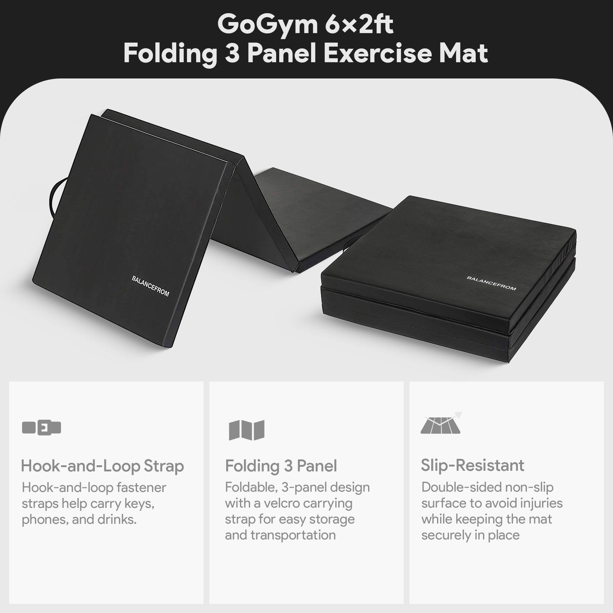 GoGym 6x2ft Folding 3 Panel Exercise Mat

BALANCEFROM

Hook-and-Loop Strap
Hook-and-loop fastener straps help carry keys, phones, and drinks.

Folding 3 Panel
Foldable, 3-panel design with a velcro carrying strap for easy storage and transportation

Slip-Resistant
Double-sided non-slip surface to avoid injuries while keeping the mat securely in place