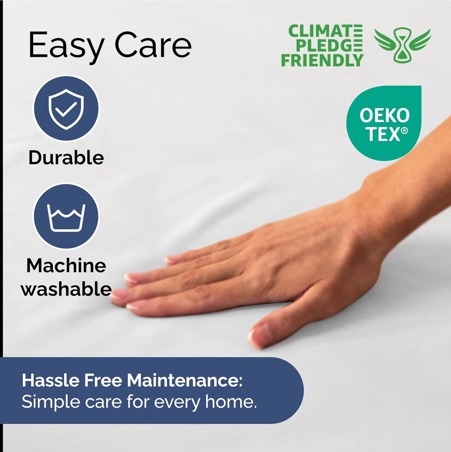 Easy Care  
- Durable  
- Machine washable  

CLIMATE PLEDGE FRIENDLY  
OEKO TEX  

Hassle Free Maintenance:  
Simple care for every home.