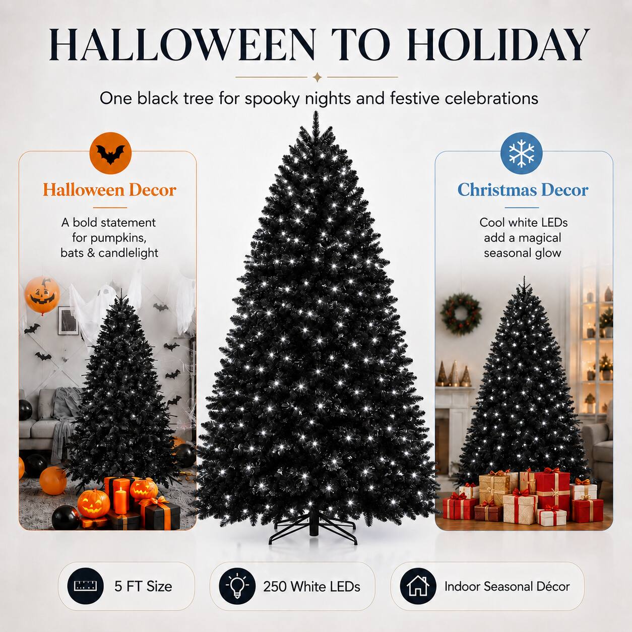 HALLOWEEN TO HOLIDAY  
One black tree for spooky nights and festive celebrations  

Halloween Decor  
A bold statement for pumpkins, bats & candlelight  

Christmas Decor  
Cool white LEDs add a magical seasonal glow  

5 FT Size  
250 White LEDs  
Indoor Seasonal Décor