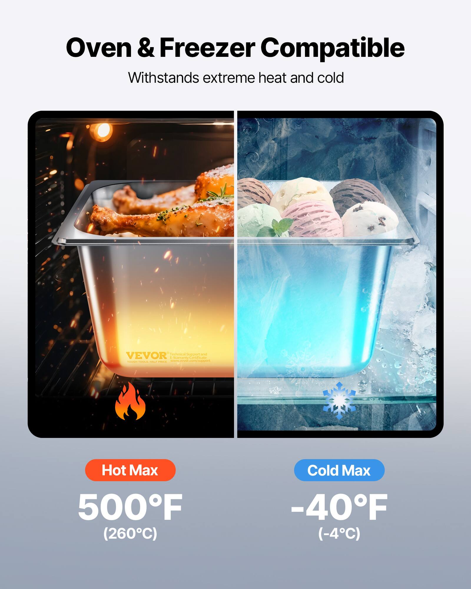 Oven & Freezer Compatible  
Withstands extreme heat and cold  

Hot Max  
500°F (260°C)  

Cold Max  
-40°F (-4°C)