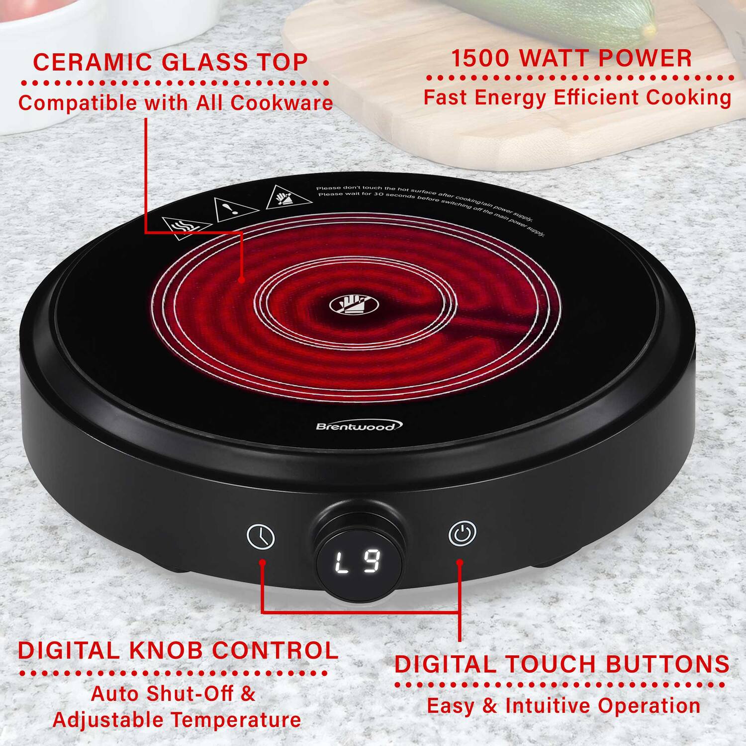 CERAMIC GLASS TOP  
Compatible with All Cookware  

1500 WATT POWER  
Fast Energy Efficient Cooking  

DIGITAL KNOB CONTROL  
Auto Shut-Off & Adjustable Temperature  

DIGITAL TOUCH BUTTONS  
Easy & Intuitive Operation