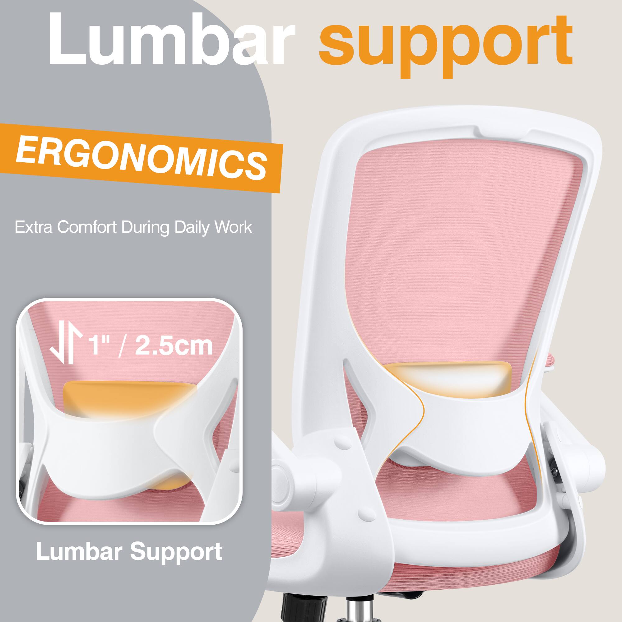 Lumbar support

ERGONOMICS

Extra Comfort During Daily Work

1" / 2.5cm Lumbar Support