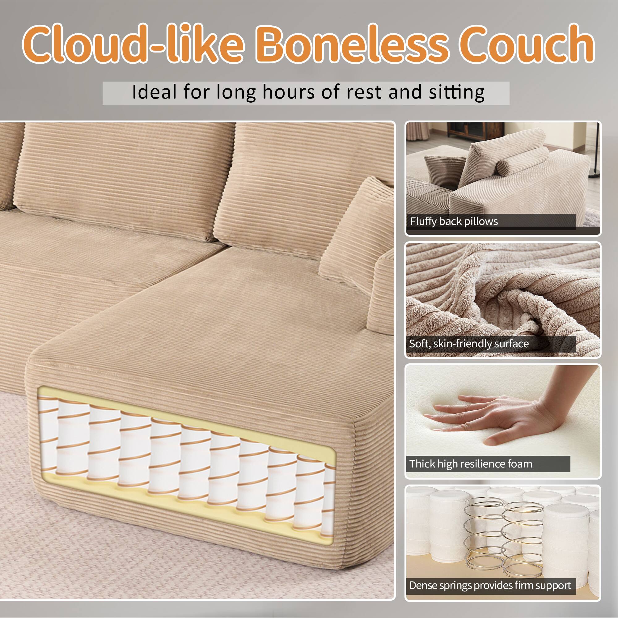 Cloud-like Boneless Couch  
Ideal for long hours of rest and sitting  

- Fluffy back pillows  
- Soft, skin-friendly surface  
- Thick high resilience foam  
- Dense springs provides firm support