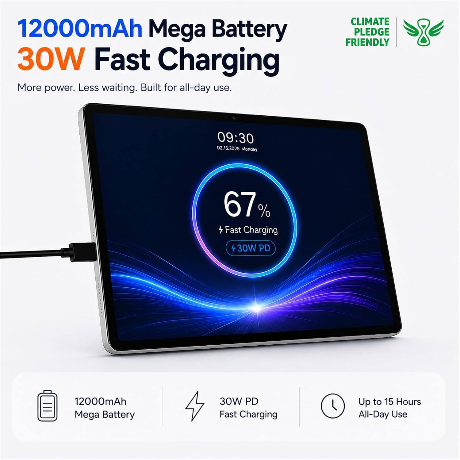 12000mAh Mega Battery  
30W Fast Charging  
More power. Less waiting. Built for all-day use.  

CLIMATE PLEDGE FRIENDLY  

09:30  
02.15.2025 Monday  
67% Fast Charging  
30W PD  

12000mAh Mega Battery  
30W PD Fast Charging  
Up to 15 Hours All-Day Use