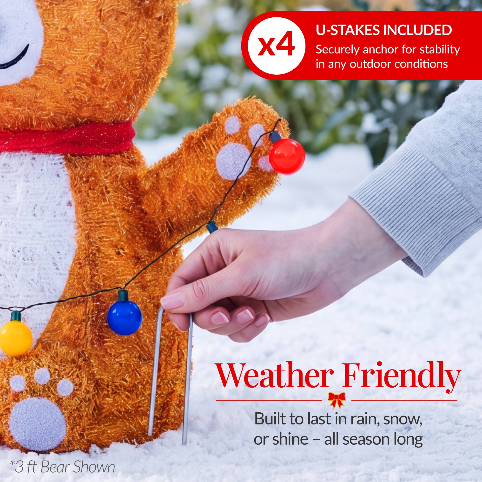 U-STAKES INCLUDED x4  
Securely anchor for stability in any outdoor conditions  
*3 ft Bear Shown  
Weather Friendly  
Built to last in rain, snow, or shine – all season long