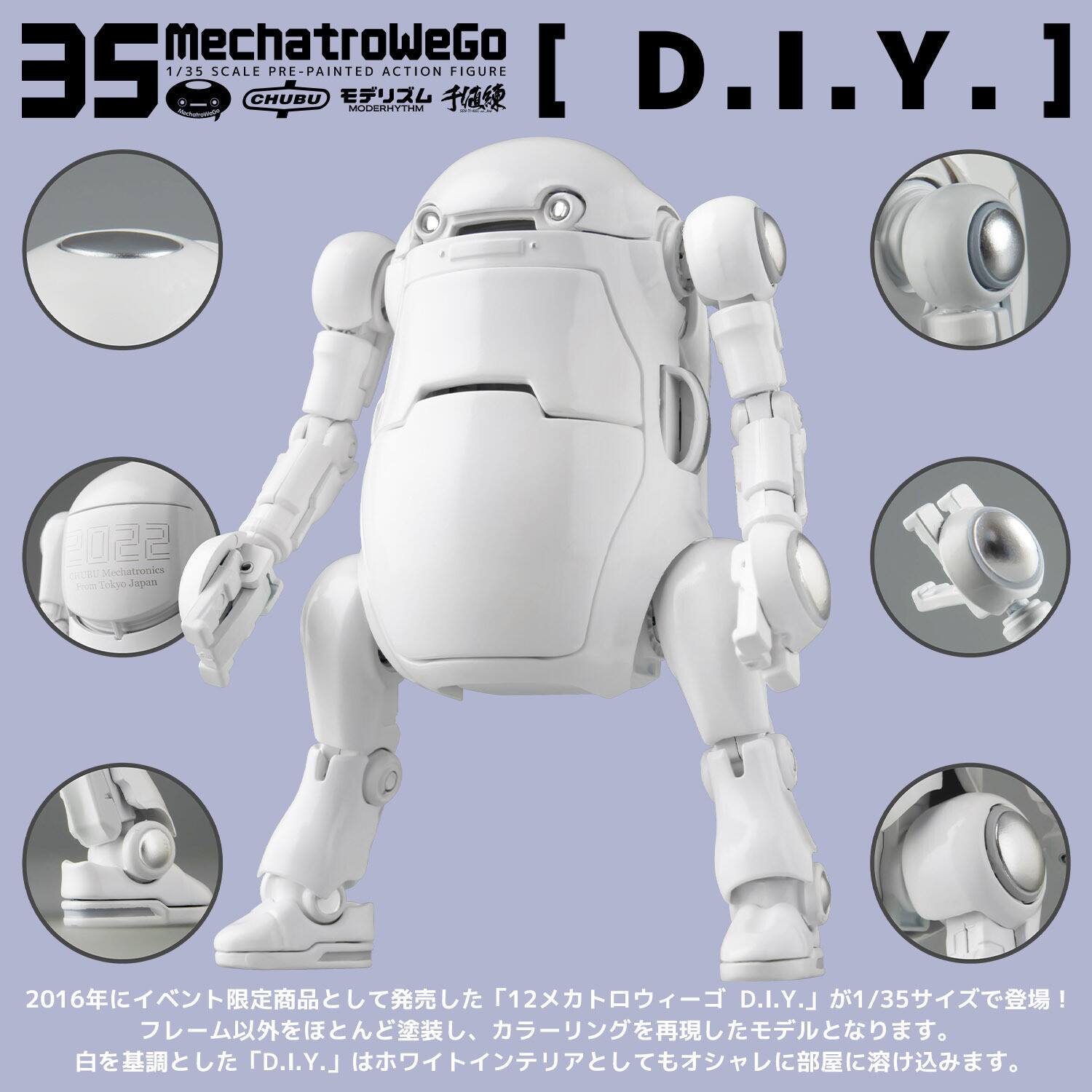 MechatroWeGo 3S 1/35 SCALE CHUBU PRE-PAINTED MODERHYTHM ACTION FIGURE [D.I.Y.] 2022 CU Mediatronica Fe Tokyo Japan

2016年にイベント限定商品として発売した「12メカトロウィーゴー D.I.Y.」が1/35サイズで登場！
フレーム以外をほとんど塗装し、カラーリングを再現したモデルとなります。
ホワイトを基調とした「D.I.Y.」はホワイトインテリアとしてもオシャレに部屋に溶け込みます。