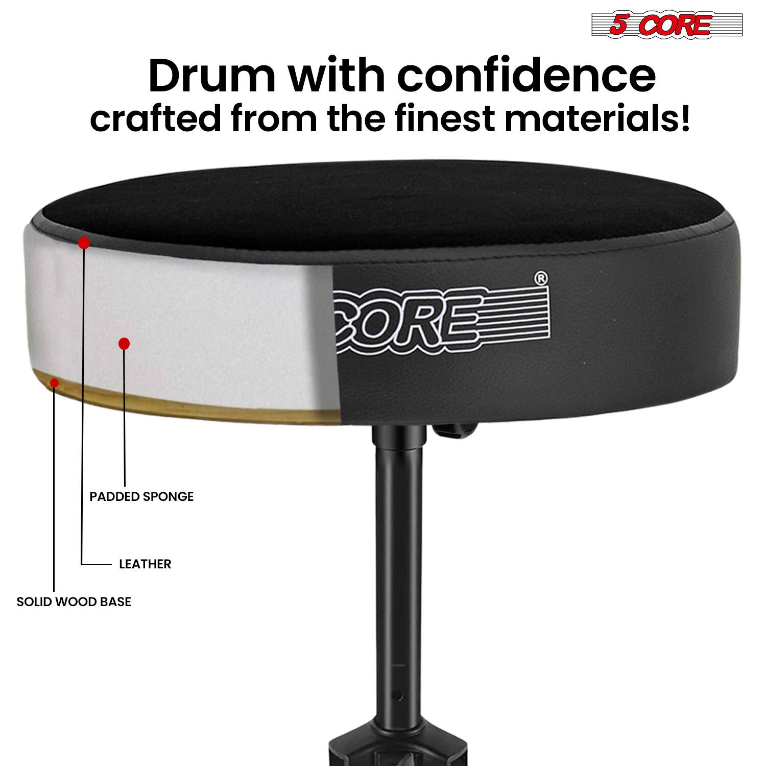 5 CORE Drum with confidence crafted from the finest materials!  
BORE PADDED SPONGE LEATHER SOLID WOOD BASE