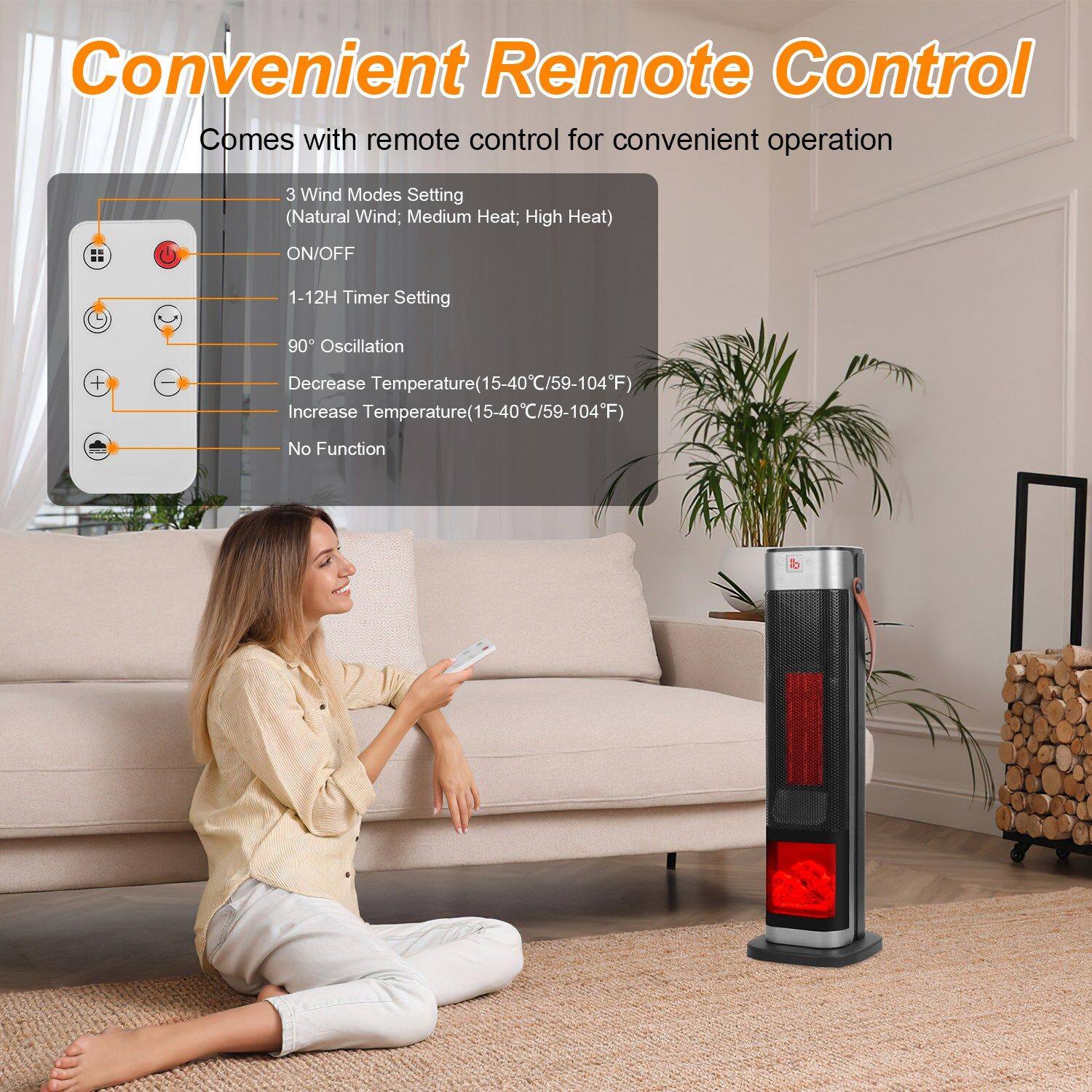 Convenient Remote Control  
Comes with remote control for convenient operation  

- 3 Wind Modes Setting (Natural Wind; Medium Heat; High Heat)  
- ON/OFF  
- 1-12H Timer Setting  
- 90° Oscillation  
- Decrease Temperature (15-40°C/59-104°F)  
- Increase Temperature (15-40°C/59-104°F)  
- No Function