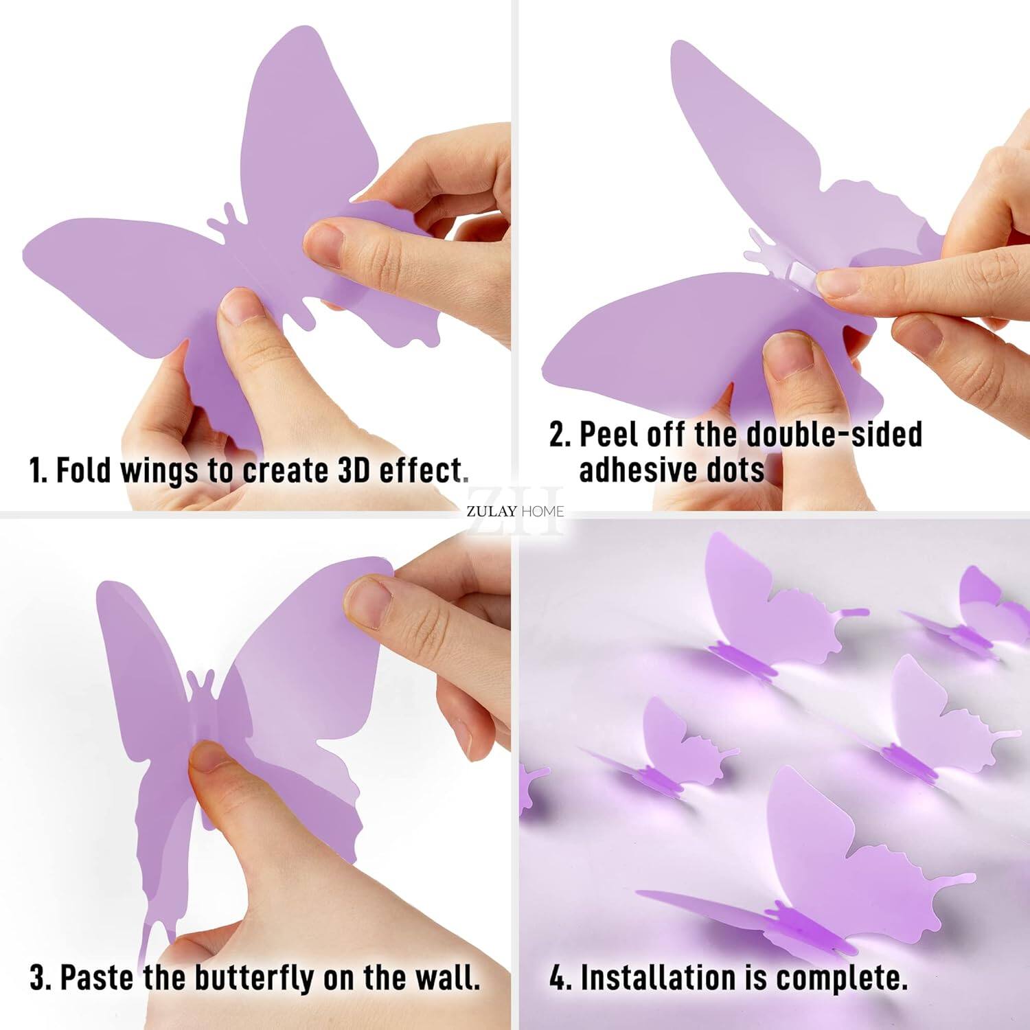 1. Fold wings to create 3D effect.
2. Peel off the double-sided adhesive dots.
3. Paste the butterfly on the wall.
4. Installation is complete.