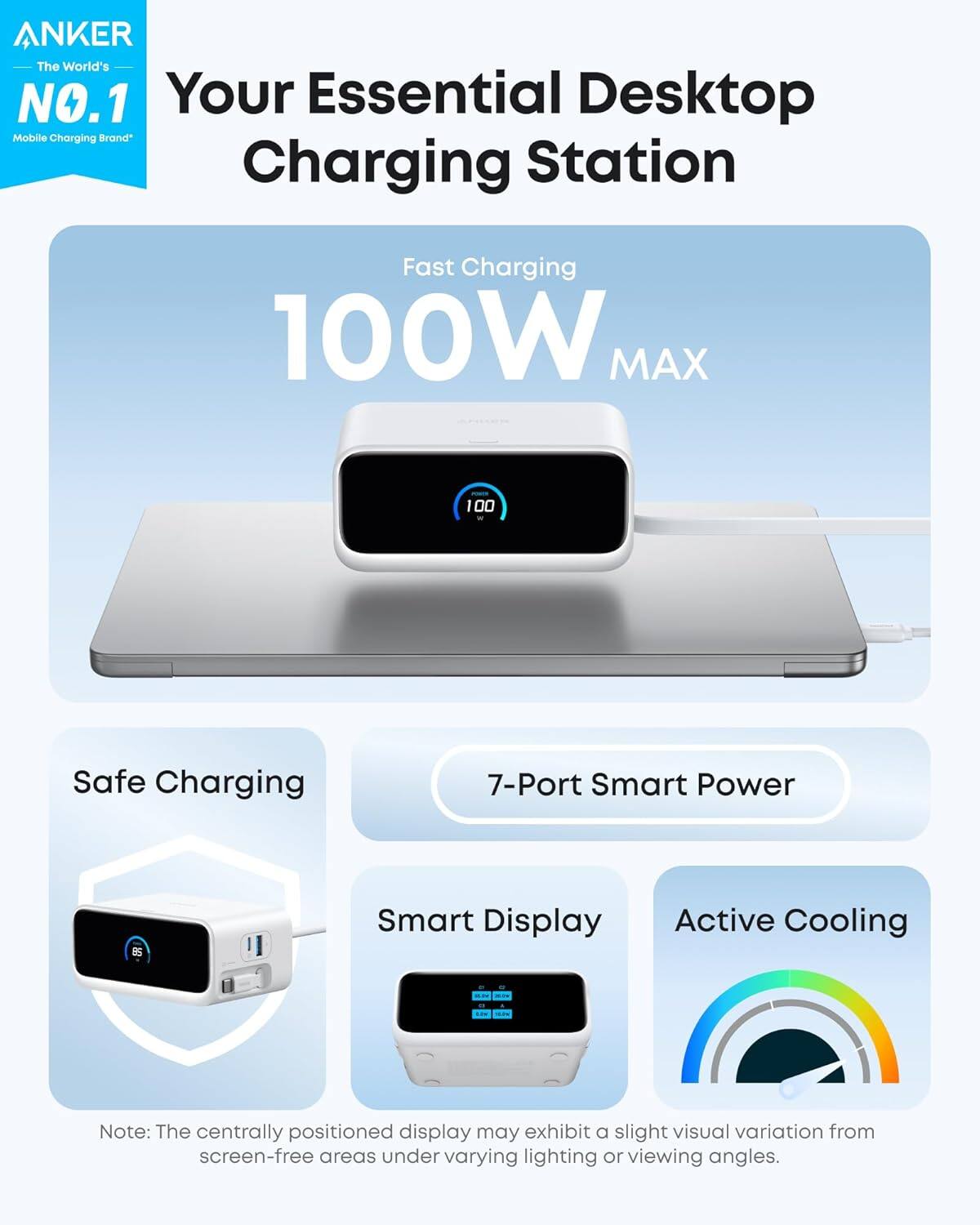 ANKER  
The World's NO.1  
Mobile Charging Brand*

Your Essential Desktop Charging Station

Fast Charging  
100W MAX

Safe Charging  
7-Port Smart Power  
Smart Display  
Active Cooling

Note: The centrally positioned display may exhibit a slight visual variation from screen-free areas under varying lighting or viewing angles.