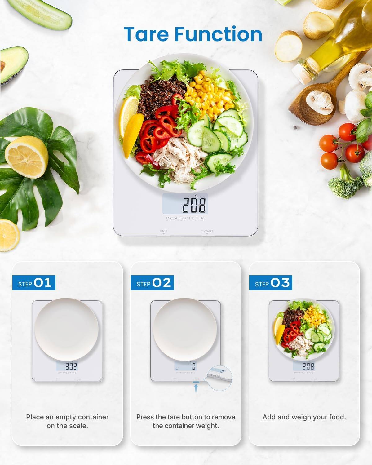 Tare Function

000 CUO Mix: 5000g/ 11 D 6=1g UNIT O-TARE

STEP 01
Place an empty container on the scale.

STEP 02
Press the tare button to remove the container weight.

STEP 03
Add and weigh your food.