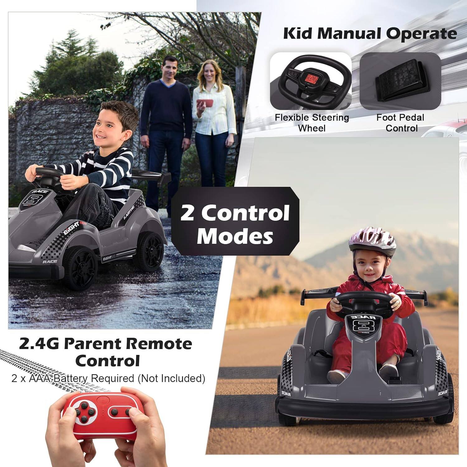 Kid Manual Operate  
Flexible Steering Wheel  
Foot Pedal Control  

2 Control Modes  

2.4G Parent Remote Control  
2 x AAA Battery Required (Not Included)