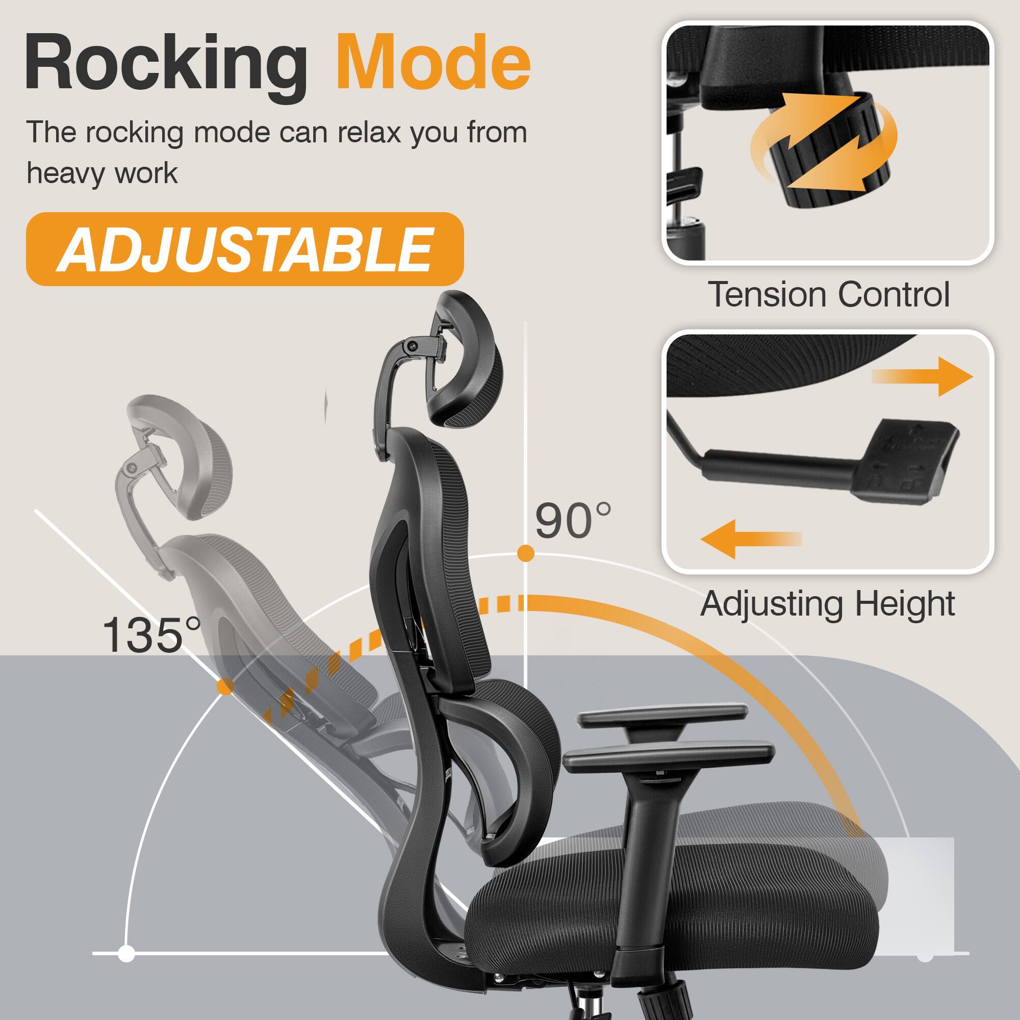 Rocking Mode  
The rocking mode can relax you from heavy work  

ADJUSTABLE  

Tension Control  

Adjusting Height  

90°  

135°