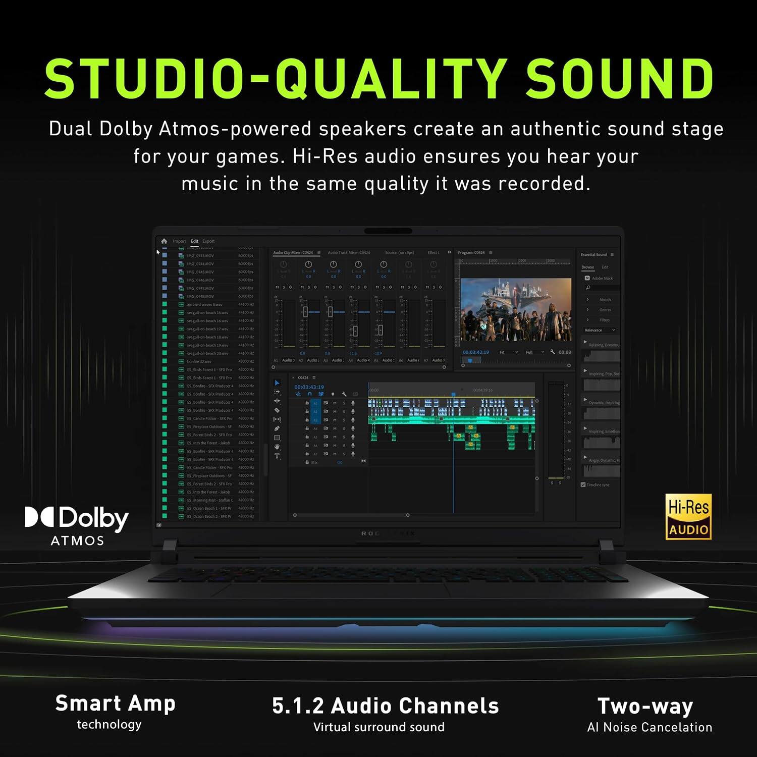 STUDIO-QUALITY SOUND

Dual Dolby Atmos-powered speakers create an authentic sound stage for your games. Hi-Res audio ensures you hear your music in the same quality it was recorded.

- Dolby ATMOS
- Hi-Res AUDIO
- Smart Amp technology
- 5.1.2 Audio Channels
- Virtual surround sound
- Two-way
- AI Noise Cancellation