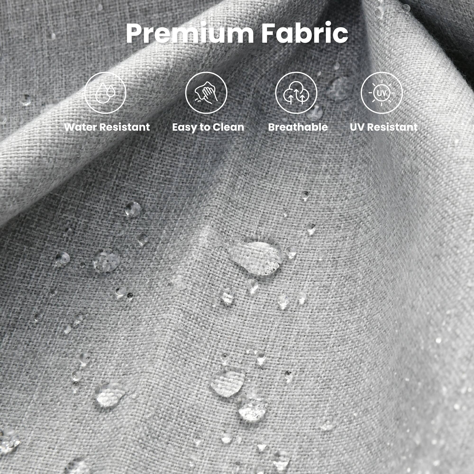 Premium Fabric

- Water Resistant
- Easy to Clean
- Breathable
- UV Resistant
