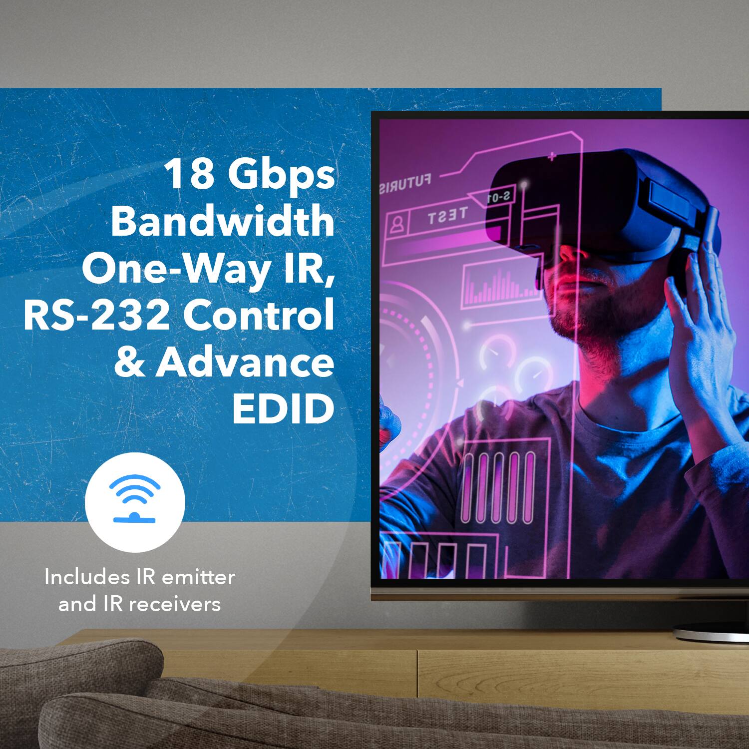 18 Gbps Bandwidth One-Way IR, RS-232 Control & Advance EDID
Includes IR emitter and IR receivers