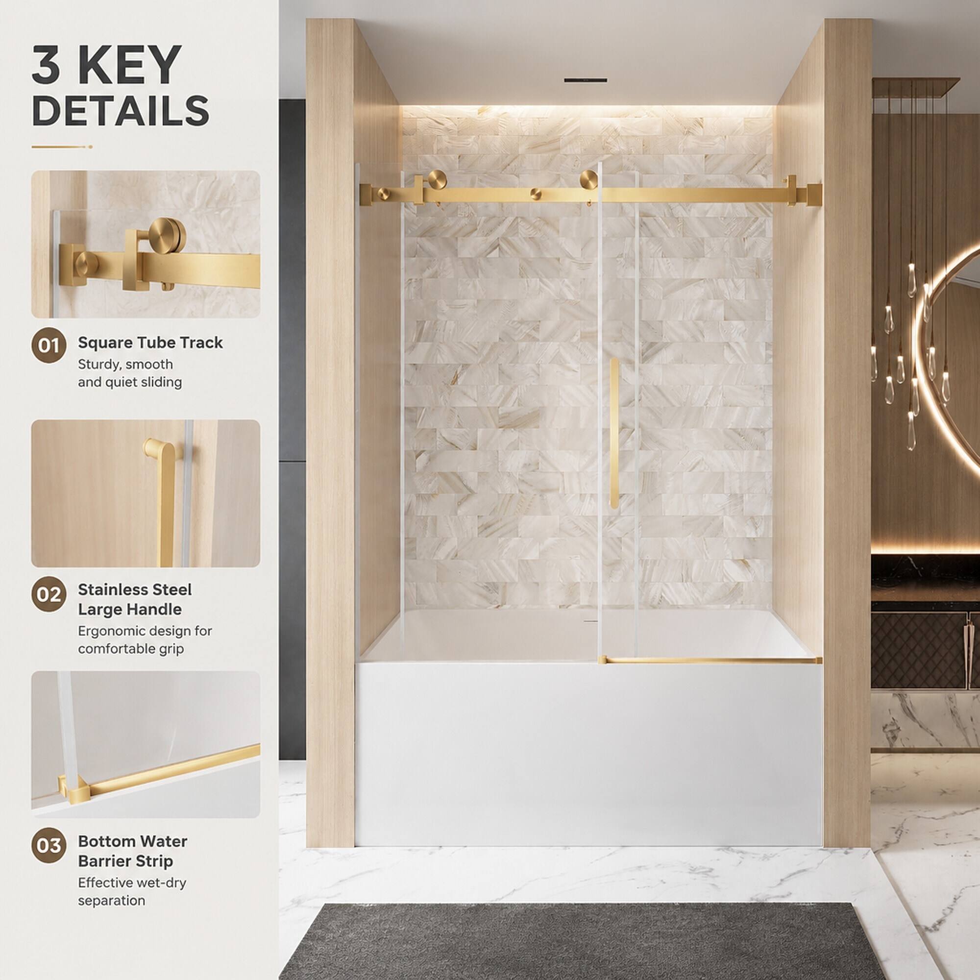 3 KEY DETAILS
01 Square Tube Track
Sturdy, smooth and quiet sliding
02 Stainless Steel Large Handle
Ergonomic design for comfortable grip
03 Bottom Water Barrier Strip
Effective wet-dry separation