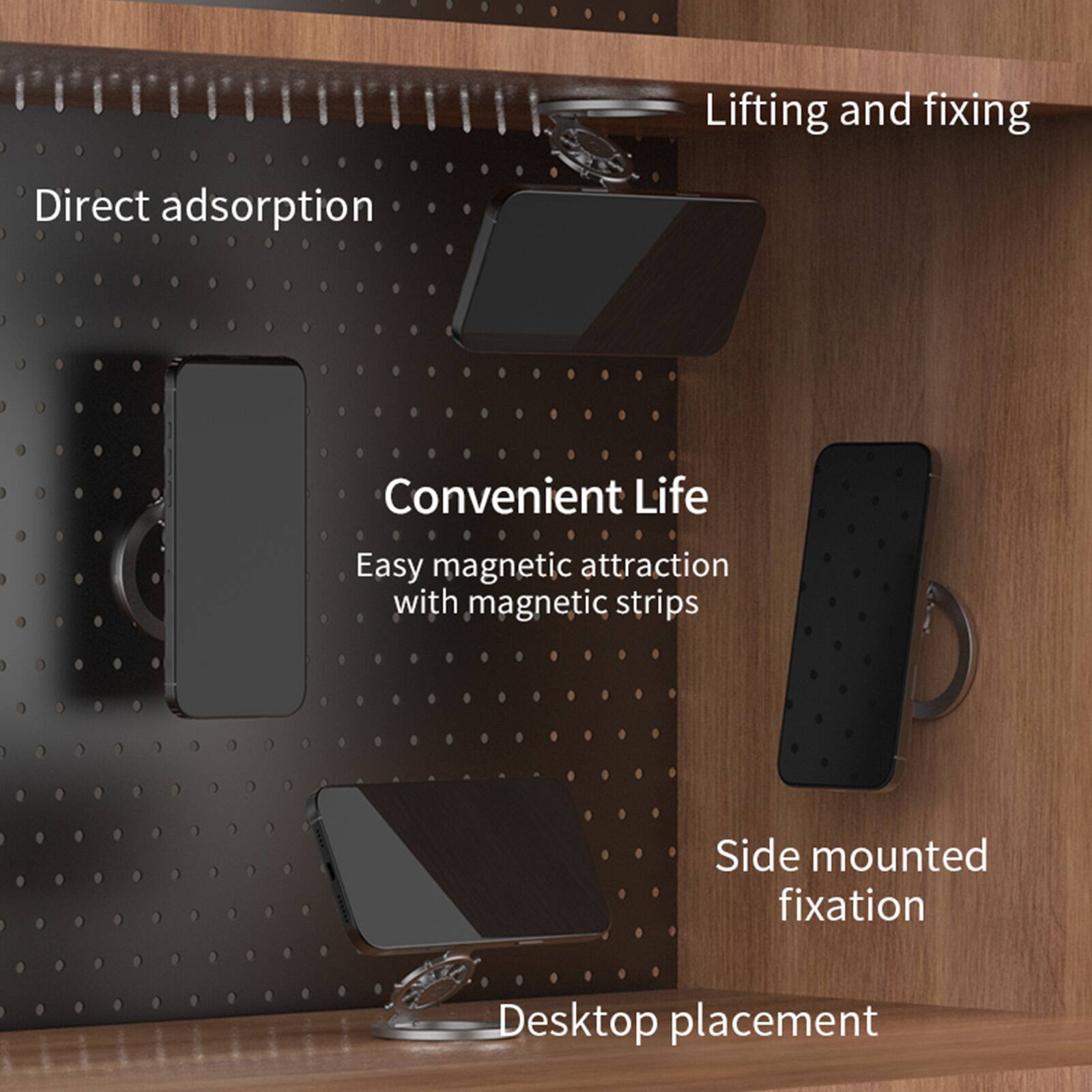 Lifting and fixing  
Direct adsorption  
Convenient Life  
Easy magnetic attraction with magnetic strips  
Side mounted fixation  
Desktop placement