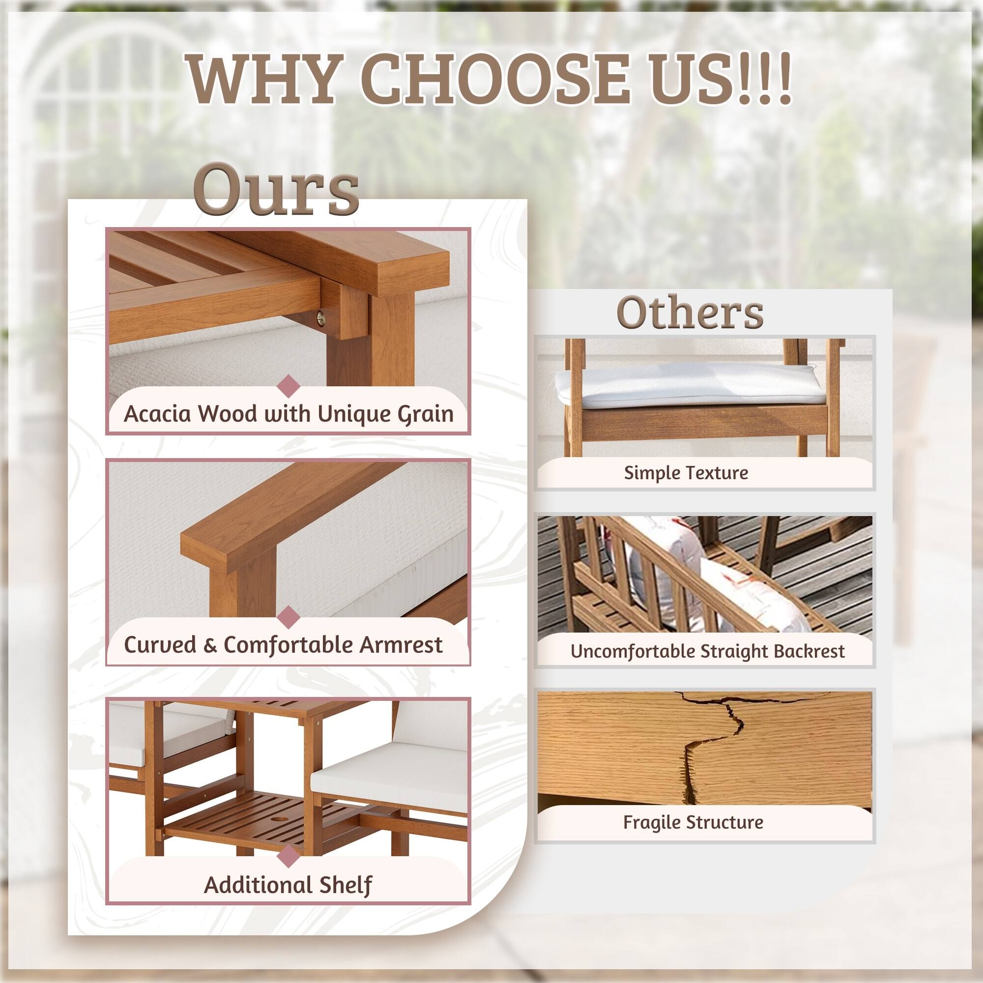 **WHY CHOOSE US!!!**

**Ours**
- Acacia Wood with Unique Grain
- Curved & Comfortable Armrest
- Additional Shelf

**Others**
- Simple Texture
- Uncomfortable Straight Backrest
- Fragile Structure
