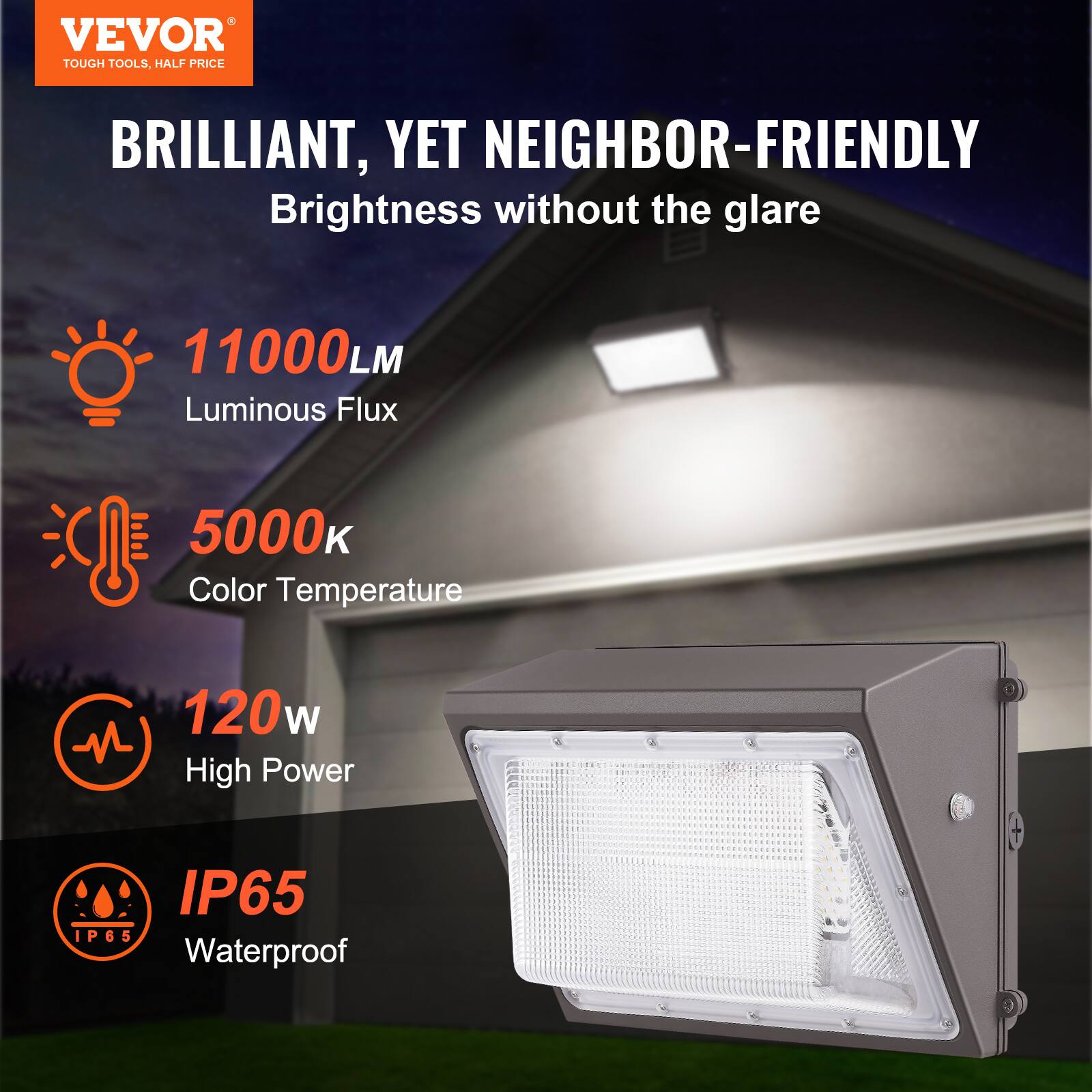 VEVOR  
TOUGH TOOLS, HALF PRICE  

BRILLIANT, YET NEIGHBOR-FRIENDLY  
Brightness without the glare  

- 11000LM  
  Luminous Flux  

- 5000K  
  Color Temperature  

- 120W  
  High Power  

- IP65  
  Waterproof