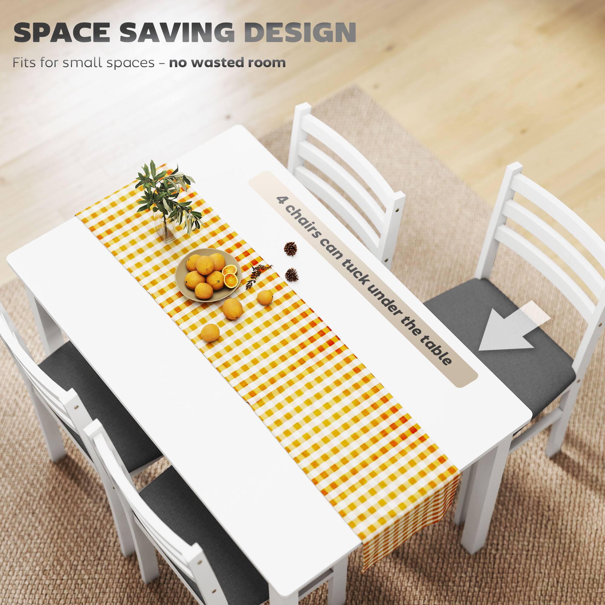 SPACE SAVING DESIGN  
Fits for small spaces - no wasted room  

4 chairs can tuck under the table