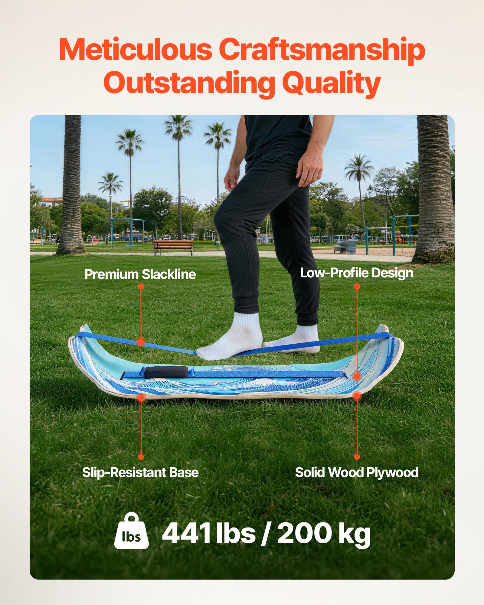 Meticulous Craftsmanship  
Outstanding Quality  

Premium Slackline  
Low-Profile Design  
Slip-Resistant Base  
Solid Wood Plywood  

441 lbs / 200 kg