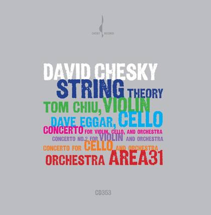 DAVID CHESKY
STRING THEORY
TOM CHIU, VIOLIN
DAVE EGGAR, CELLO
CONCERTO FOR VIOLIN, CELLO, AND ORCHESTRA
CONCERTO NO.2 FOR VIOLIN AND ORCHESTRA
CONCERTO FOR CELLO AND ORCHESTRA
ORCHESTRA AREA31
CD353