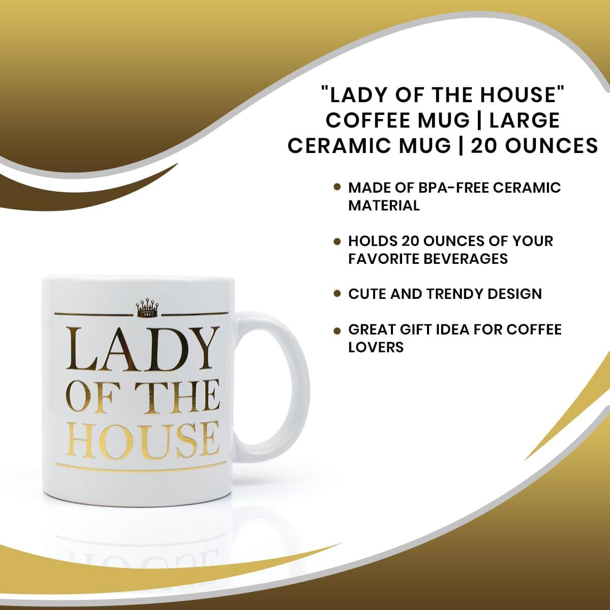 "LADY OF THE HOUSE" COFFEE MUG | LARGE CERAMIC MUG | 20 OUNCES

- MADE OF BPA-FREE CERAMIC MATERIAL
- HOLDS 20 OUNCES OF YOUR FAVORITE BEVERAGES
- CUTE AND TRENDY DESIGN
- GREAT GIFT IDEA FOR COFFEE LOVERS
